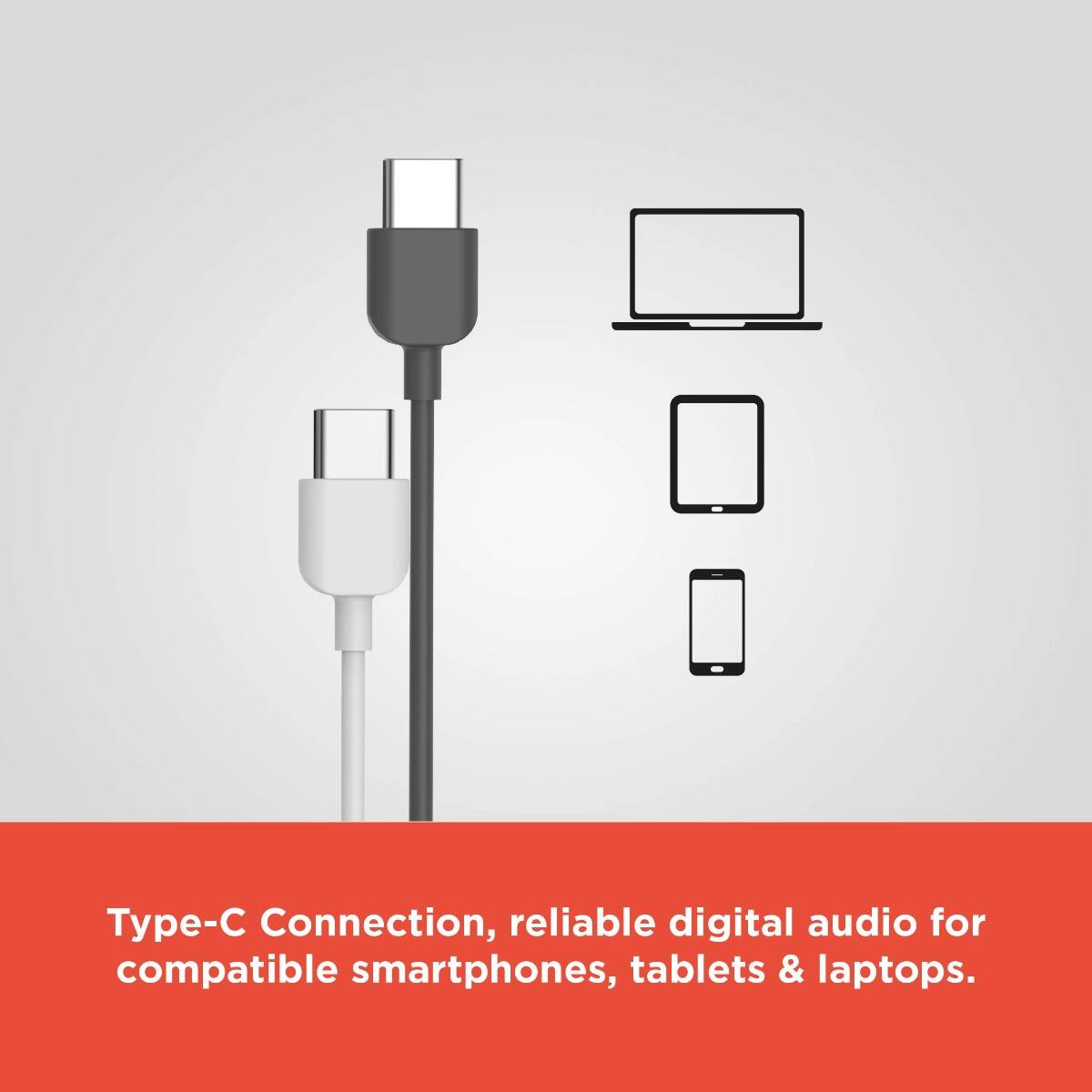 Type-C Connection, reliable digital audio for compatible smartphones, tablets & laptops.