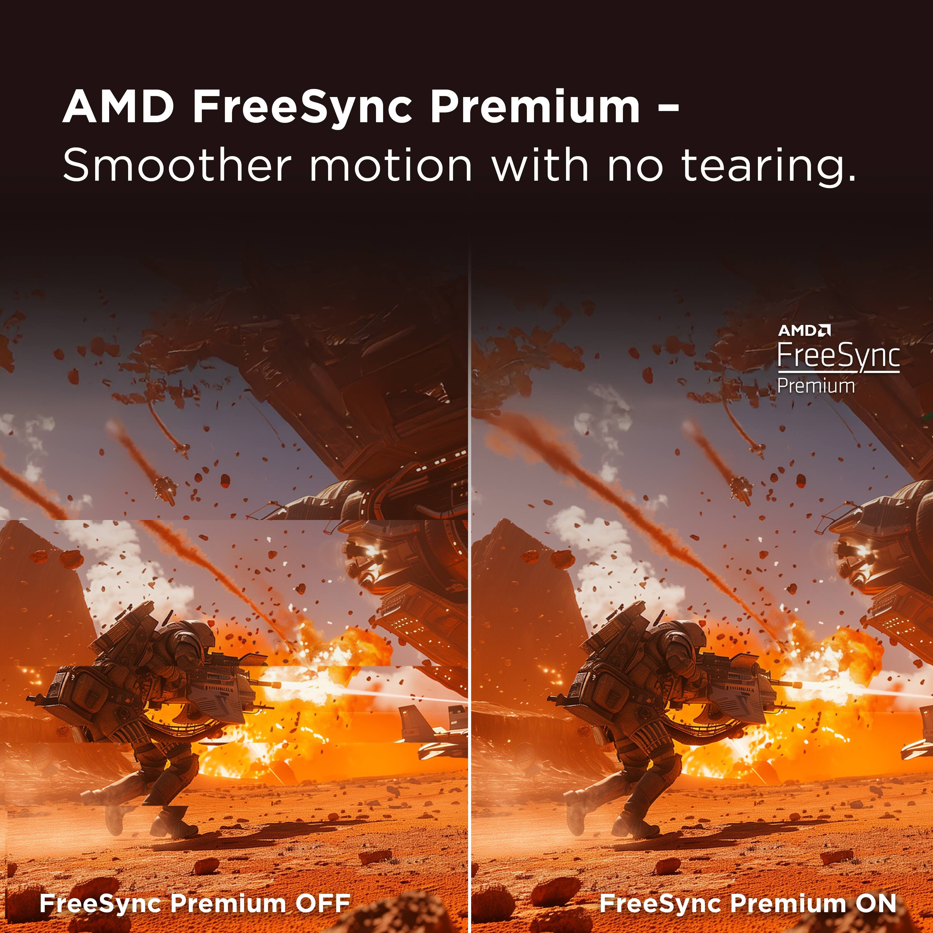 AMD FreeSync Premium - Smoother motion with no tearing.

FreeSync Premium OFF

FreeSync Premium ON