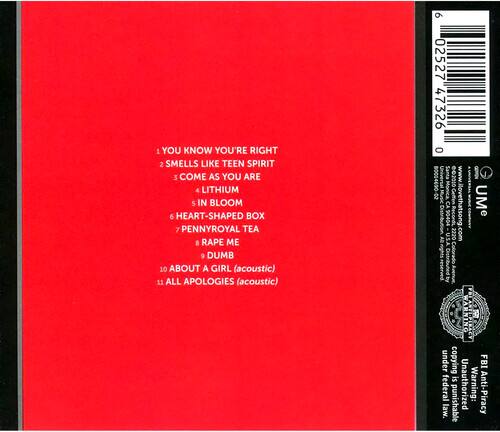 1. YOU KNOW YOU'RE RIGHT  
2. SMELLS LIKE TEEN SPIRIT  
3. COME AS YOU ARE  
4. LITHIUM  
5. IN BLOOM  
6. HEART-SHAPED BOX  
7. PENNYROYAL TEA  
8. RAPE ME  
9. DUMB  
10. ABOUT A GIRL (acoustic)  
11. ALL APOLOGIES (acoustic)  

9 02527 47326 0  
80004690  
02010 NSAO  
20 Monica Geffen  
CA Records  
UMe  
90404  
AR U.S.A.  
2220 .com  

WARNING: Unauthorized copying is federal law. Anti-Piracy law. punishable under Colorado law.