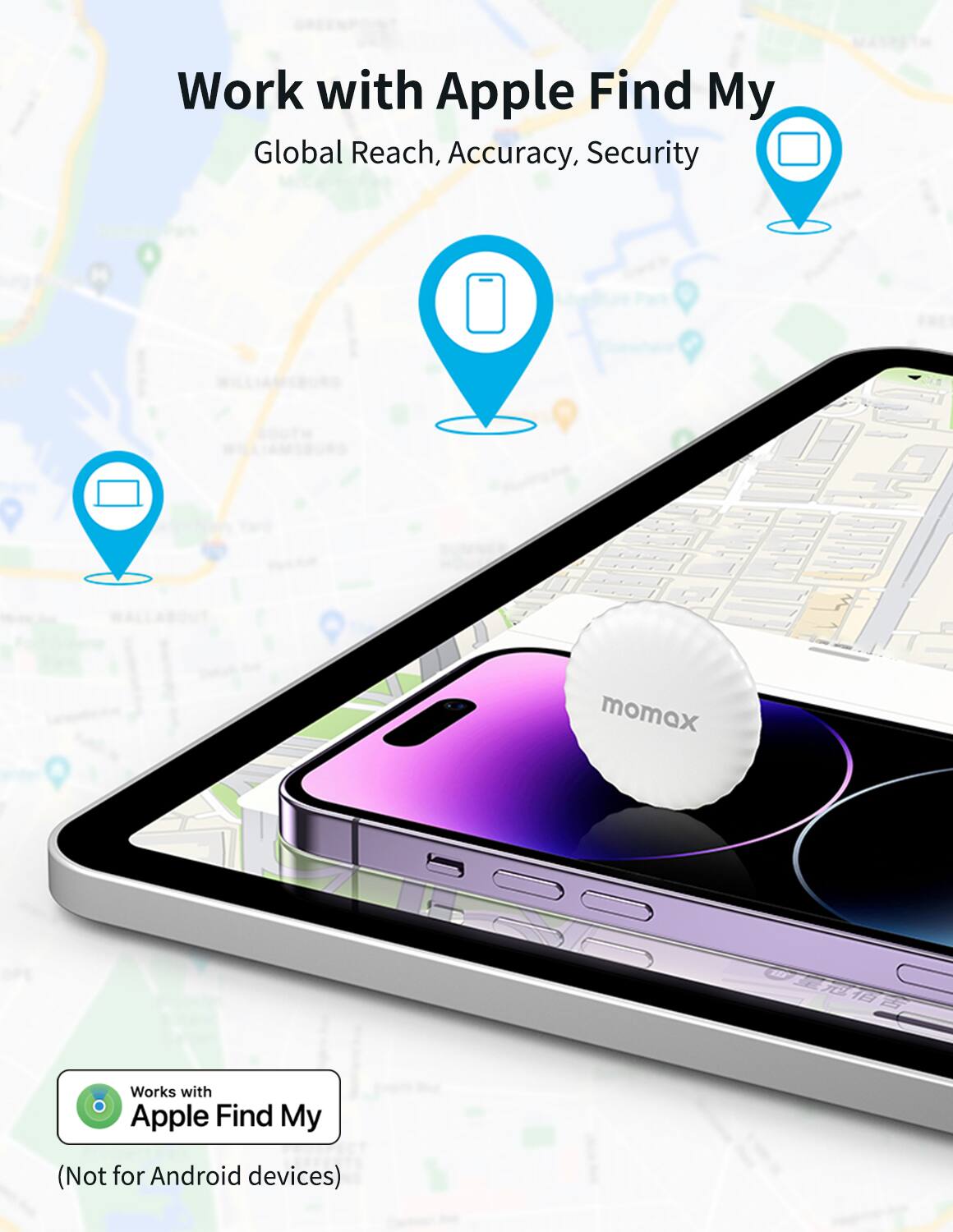 Work with Apple Find My  
Global Reach, Accuracy, Security  

Works with Apple Find My  
(Not for Android devices)