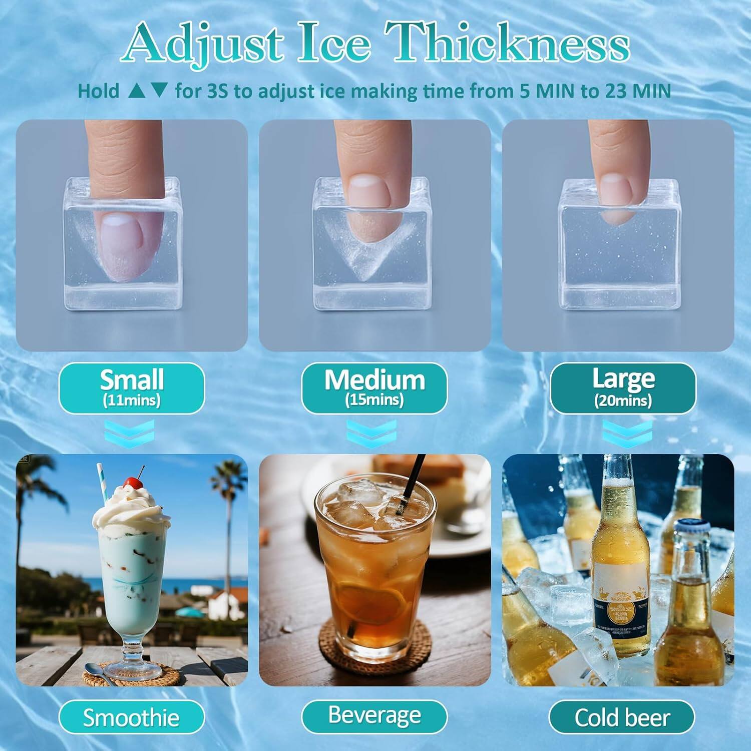 Adjust Ice Thickness  
Hold ▲▼ for 3S to adjust ice making time from 5 MIN to 23 MIN  

Small (11mins)  
Medium (15mins)  
Large (20mins)  

Smoothie  
Beverage  
Cold beer