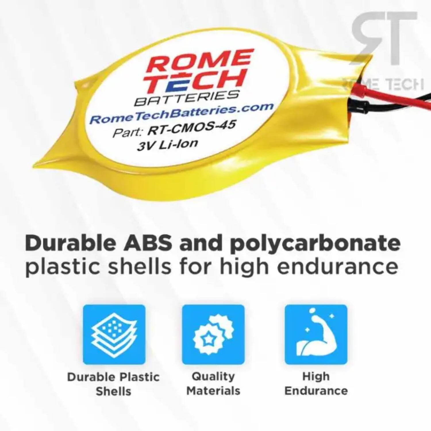 ROME TECH BATTERIES  
RomeTechBatteries.com  
Part: RT-CMOS-45  
3V Li-lon  

Durable ABS and polycarbonate plastic shells for high endurance  

- Durable Plastic Shells  
- Quality Materials  
- High Endurance