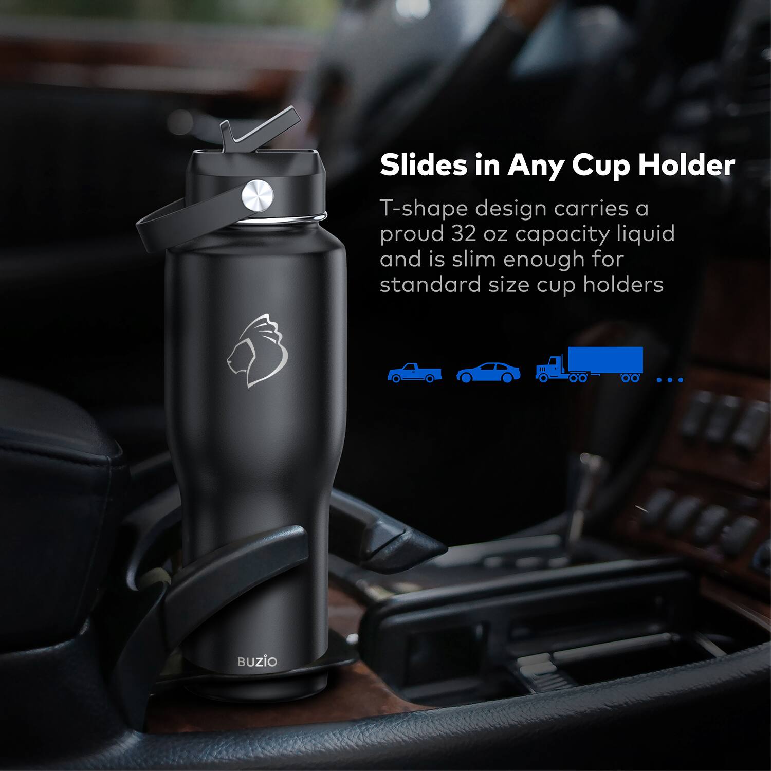 Slides in Any Cup Holder  
T-shape design carries a proud 32 oz capacity liquid and is slim enough for standard size cup holders