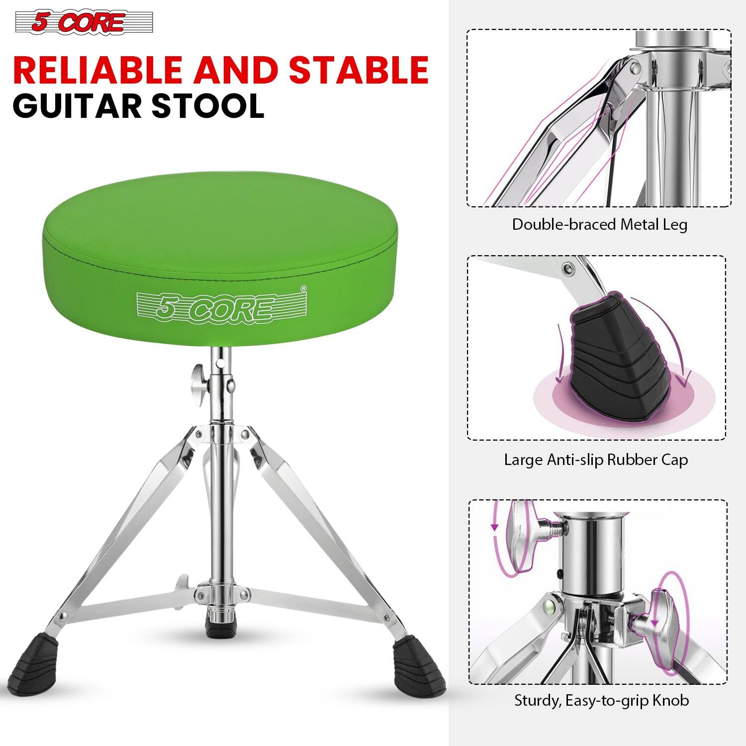 5 CORE

RELIABLE AND STABLE GUITAR STOOL

Double-braced Metal Leg

Large Anti-slip Rubber Cap

Sturdy, Easy-to-grip Knob