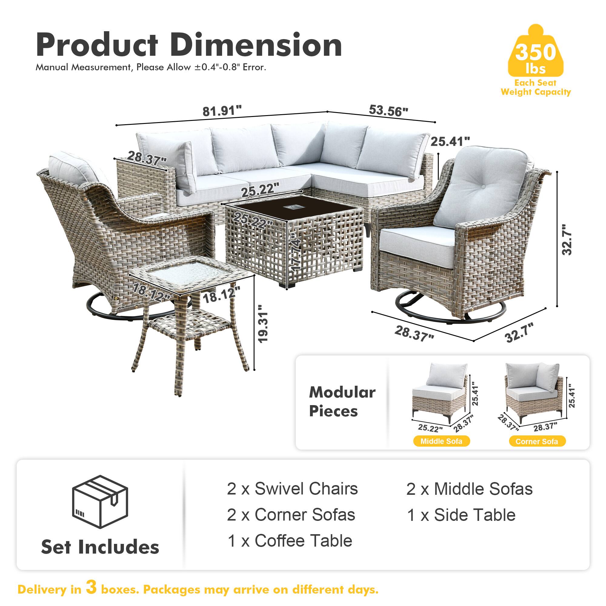 **Product Dimension**  
Manual Measurement, Please Allow ±0.4"-0.8" Error.  

- 81.91"  
- 53.56"  
- 25.41"  
- 28.37"  
- 25.22"  
- 18.12"  
- 19.31"  
- 32.7"  

**Modular Pieces**  
- Middle Sofa: 25.22" x 28.37" x 25.41"  
- Corner Sofa: 25.41" x 28.37" x 25.41"  

**Set Includes**  
- 2 x Swivel Chairs  
- 2 x Corner Sofas  
- 1 x Coffee Table  
- 2 x Middle Sofas  
- 1 x Side Table  

**Delivery**  
- Delivery in 3 boxes. Packages may arrive on different days.  

**Weight Capacity**  
- Each Seat: 350 lbs