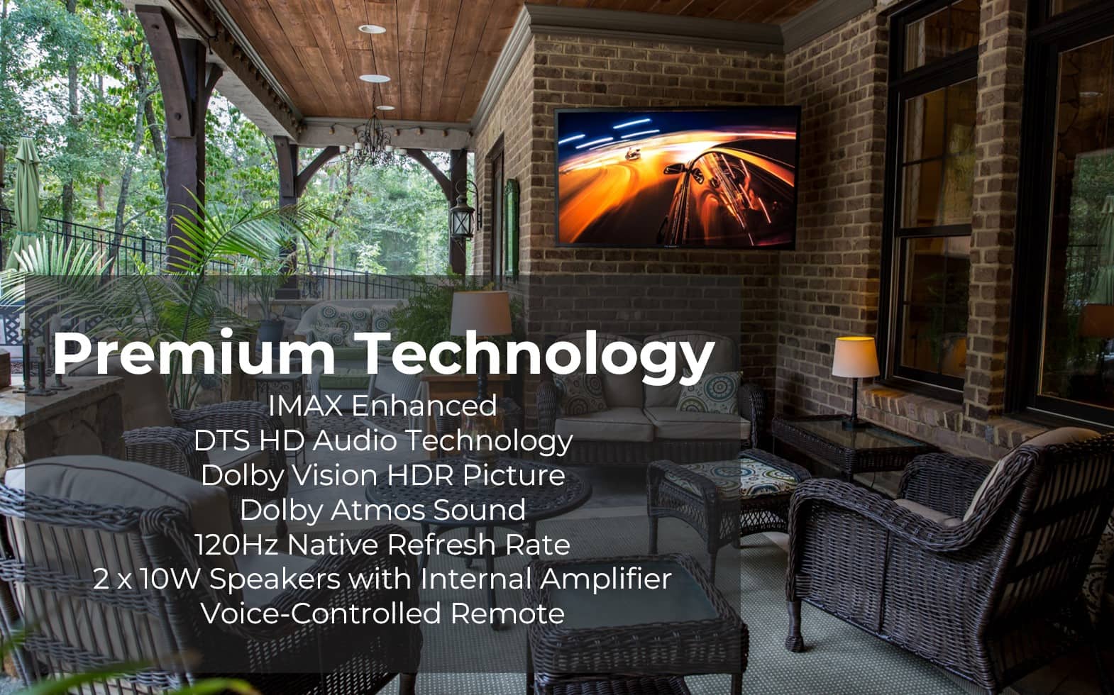 Premium Technology: IMAX Enhanced DTS HD Audio Technology Dolby Vision HDR Picture Dolby Atmos Sound 120Hz Native Refresh Rate 2 X 10W Speakers with Internal Amplifier Voice-Controlled Remote