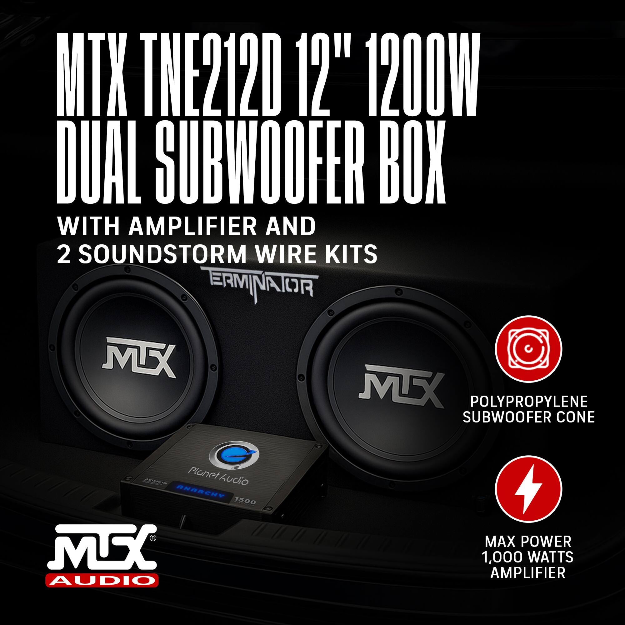 MTX TNE212D 12" 1200W DUAL SUBWOOFER BOX  
WITH AMPLIFIER AND 2 SOUNDSTORM WIRE KITS  

- POLYPROPYLENE SUBWOOFER CONE  
- MAX POWER 1,000 WATTS AMPLIFIER  

ERMINATOR  
Planet Audio  
ANARCHY 1500  

MTX AUDIO