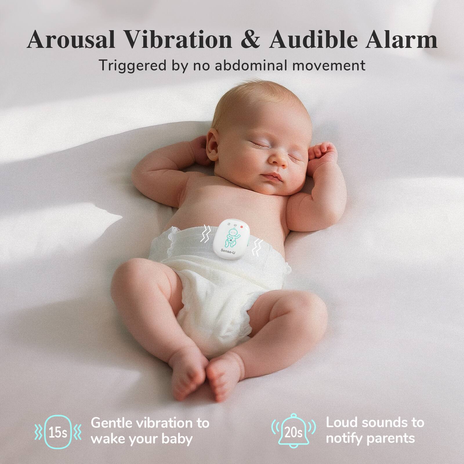 Arousal Vibration & Audible Alarm  
Triggered by no abdominal movement  

Gentle vibration to wake your baby (15s)  

Loud sounds to notify parents (20s)