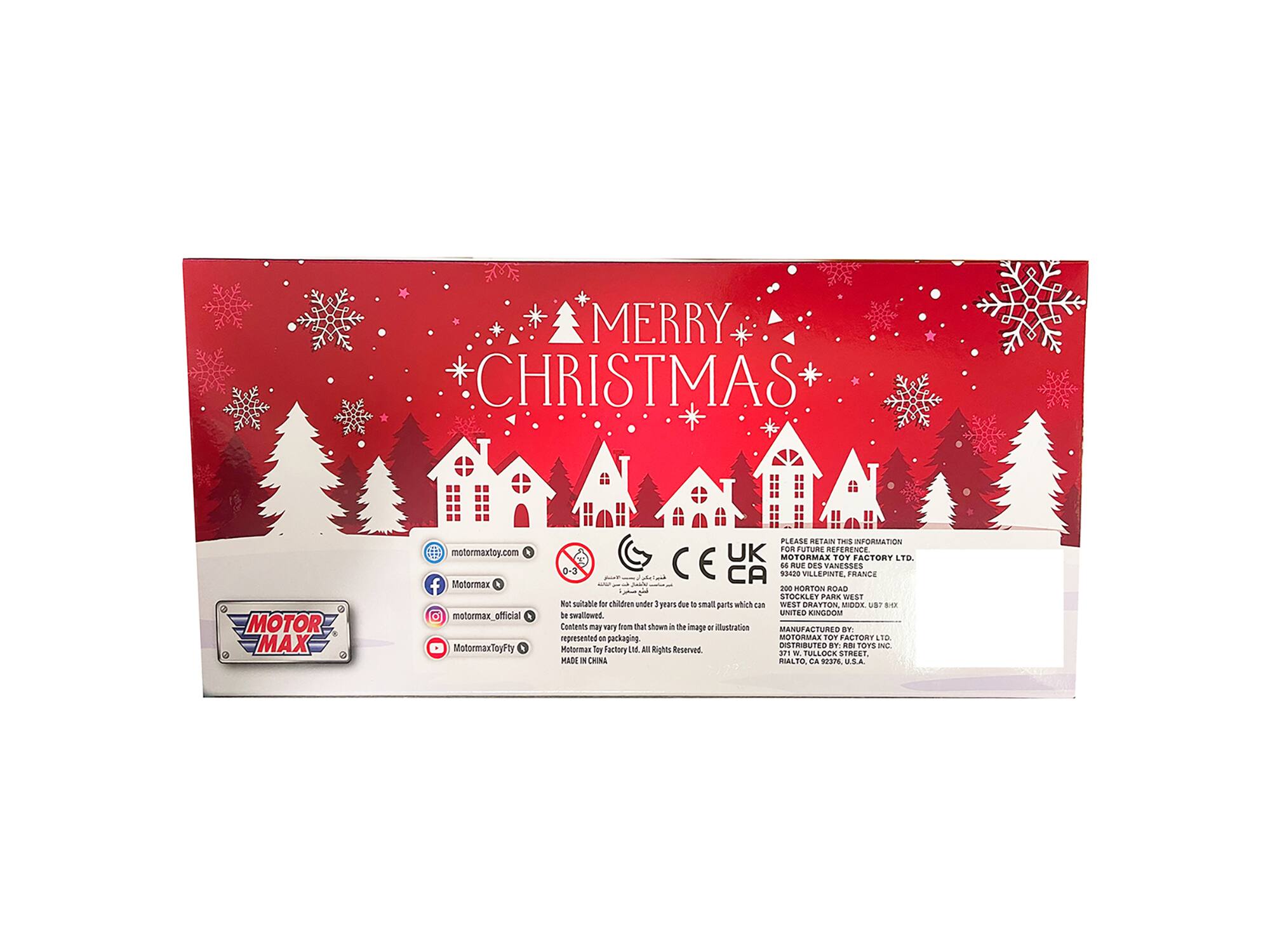 MERRY CHRISTMAS

MOTOR MAX  
motormaxtoy.com  
Motormax  
Motormax_official  
MotormaxToyFy  
MotormaxToyFy  

PLEASE RETAIN THIS INFORMATION FOR FUTURE REFERENCE  
MOTOR MAX TOY FACTORY LTD.  
16 TUE DES VENES  
0-3 CA 0544 VILLEPINTE, FRANCE  
- URTON ROAD SIGGLEY PARK WEST  
- WEST ORTON MOOR WA1 1 D  
UNITED KINGDOM  

Contents may vary from that shown in the image or illustration.  
MANUFACTURED BY: Motor Max Toy Factory U.S.A.  
DISTRIBUTED BY: Motor Max Toy Factory U.S.A.  
MADE IN CHINA  

MOTOR MAX TOY FACTORY LTD.  
200 HORTON ROAD  
WEST ORTON MOOR WA1 1 D  
UNITED KINGDOM  

MOTOR MAX TOY FACTORY LTD.  
200 HORTON ROAD  
WEST ORTON MOOR WA1 1 D  
UNITED KINGDOM  

MOTOR MAX TOY FACTORY LTD.  
200 HORTON ROAD  
WEST ORTON MOOR WA1 1 D  
UNITED