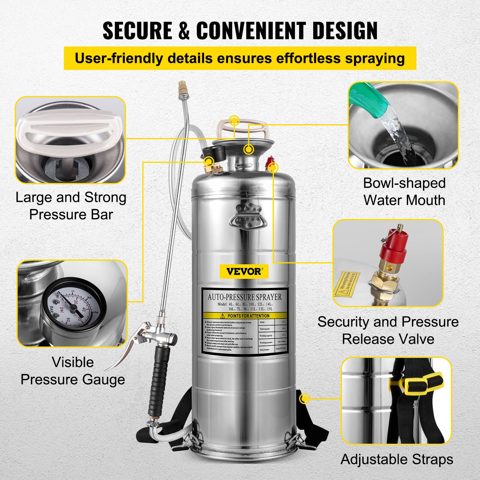 SECURE & CONVENIENT DESIGN  
User-friendly details ensure effortless spraying  

- Large and Strong Pressure Bar  
- Visible Pressure Gauge  
- Bowl-shaped Water Mouth  
- Security and Pressure Release Valve  
- Adjustable Straps  

VEVOR AUTO-PRESSURE SPRAYER  
Model: 4L, 6L, 8L, 10L, 12L, 14L, 16L  
18.7L, 21L, 23.7L, 26.4L, 29.1L  

POINTS FOR ATTENTION  
[Text in smaller font, not fully legible]