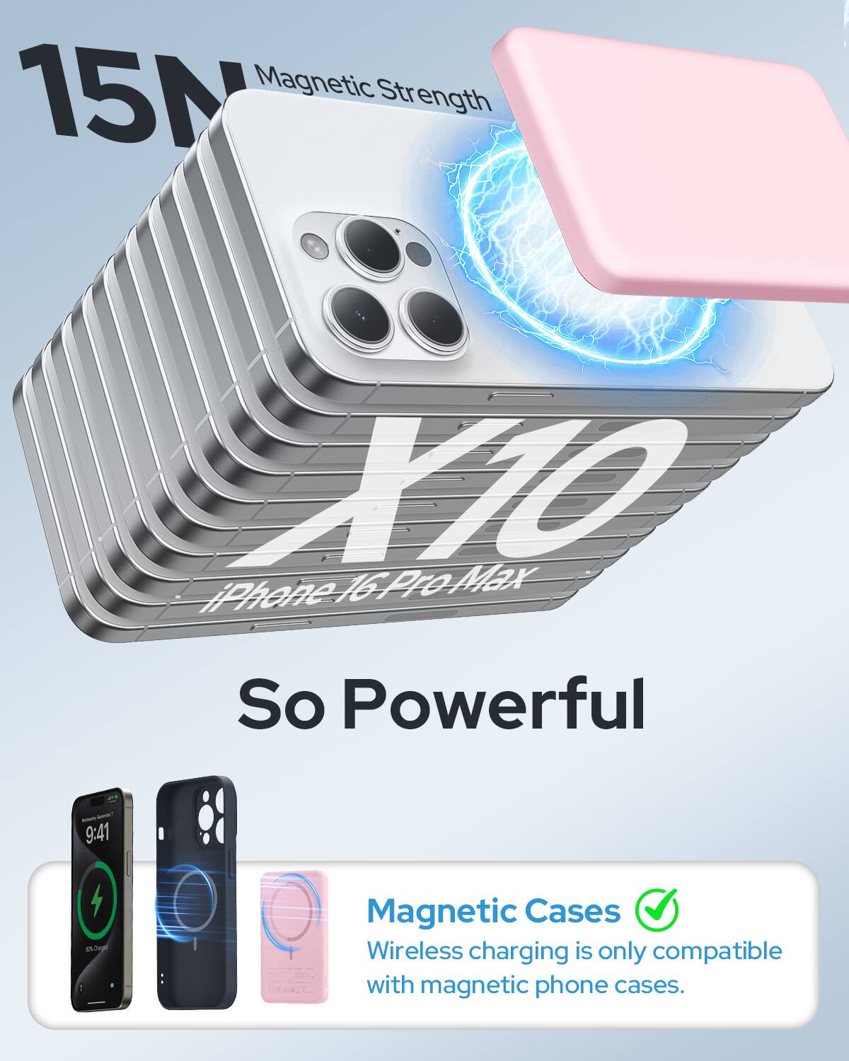 15N Magnetic Strength  
X10  
iPhone 16 Pro Max  
So Powerful  

9:41  
8-2mgal  
61  

Magnetic Cases  
Wireless charging is only compatible with magnetic phone cases.