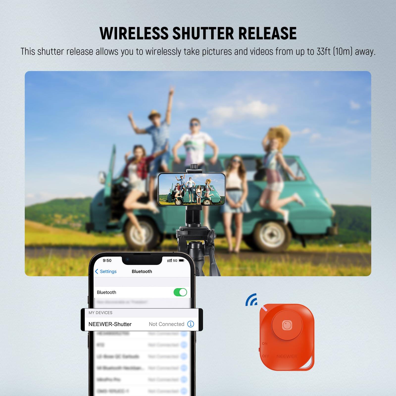WIRELESS SHUTTER RELEASE

This shutter release allows you to wirelessly take pictures and videos from up to 33ft (10m) away.

9:50 f SC Settings Bluetooth Bluetooth MY DEVICES NEEWER-Shutter Not Connected i ON CE NeeWeR