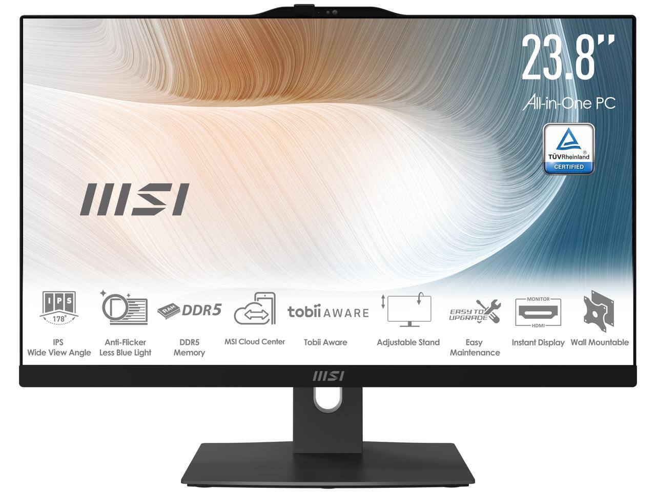 23.8" All-in-One PC  
TÜV Rheinland CERTIFIED  
IPS 178°  
RAM DDR5  
tobii AWARE  
ER5Y  
TO UPGRADE  
MONITOR HDMI  
IPS  
Anti-Flicker  
Wide View Angle  
Less Blue Light  
DDR5 Memory  
MSI Cloud Center  
Tobii Aware  
Adjustable Stand  
Easy Instant Display  
Wall Mountable  
Maintenance