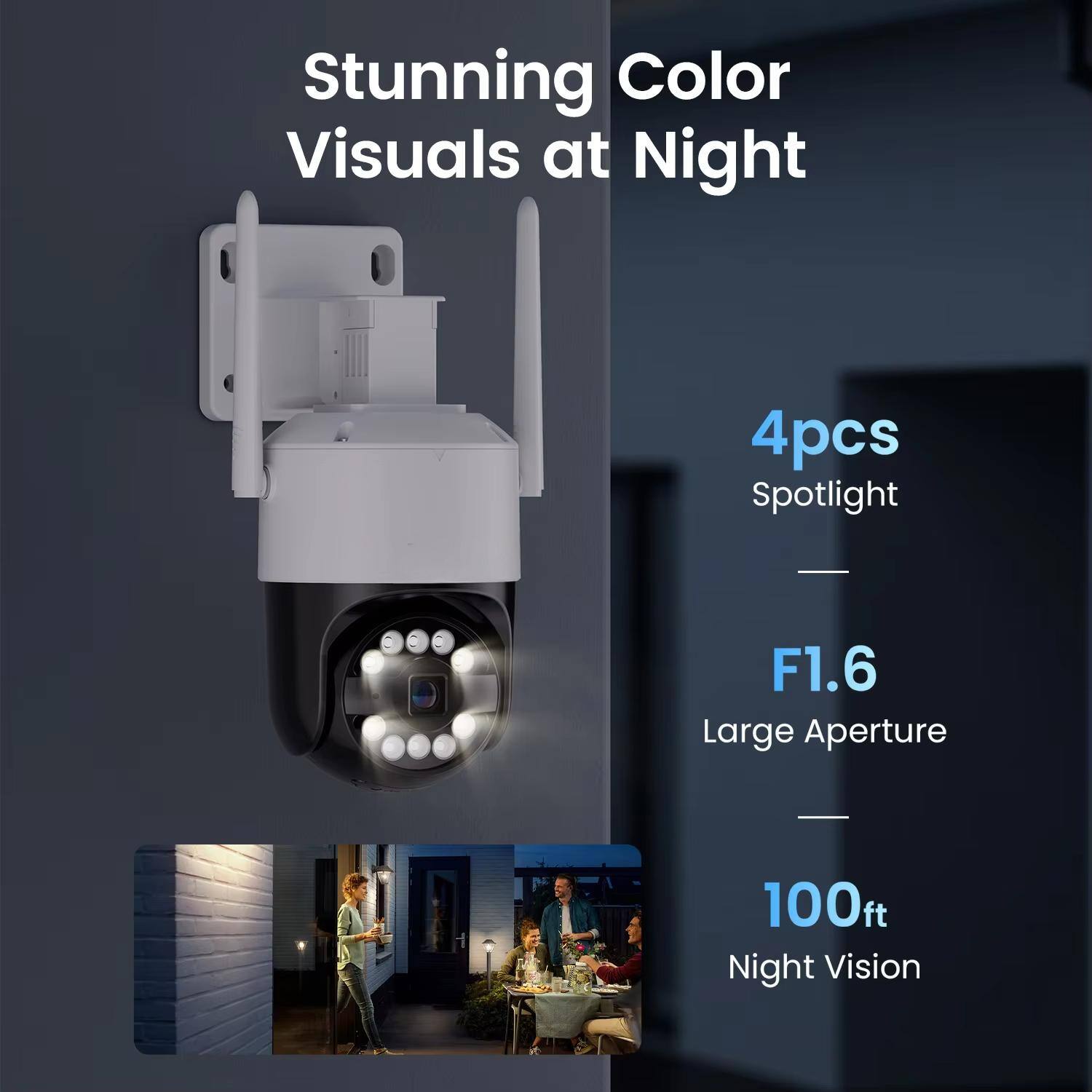 Stunning Color Visuals at Night  
4pcs Spotlight  
F1.6 Large Aperture  
100ft Night Vision