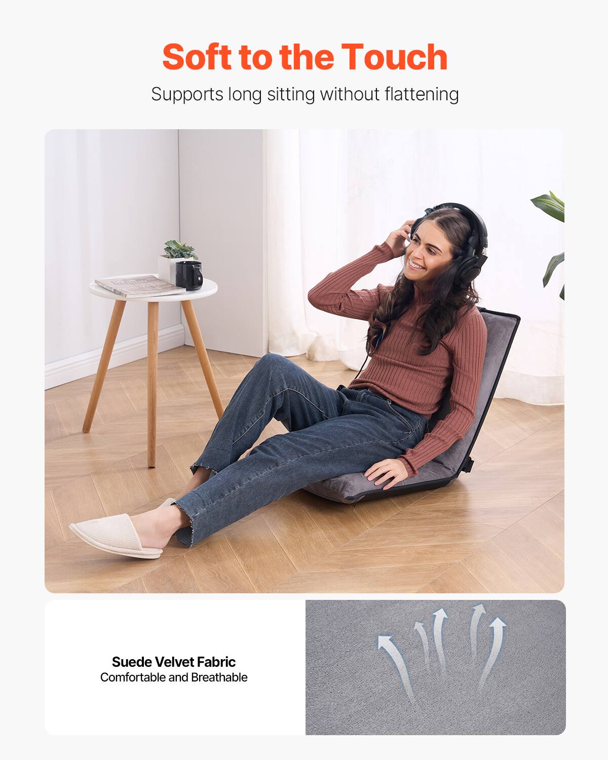 Soft to the Touch  
Supports long sitting without flattening  

Suede Velvet Fabric  
Comfortable and Breathable