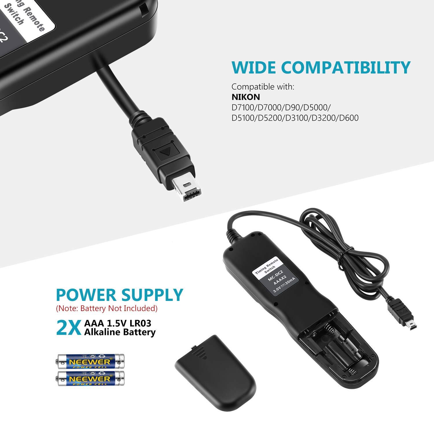 **Wide Compatibility**  
Compatible with:  
NIKON D7100/D7000/D90/D5000/D5100/D5200/D3100/D3200/D600  

**Power Supply**  
(Note: Battery Not Included)  
2X AAA 1.5V LR03 Alkaline Battery  

NEEWER POWER