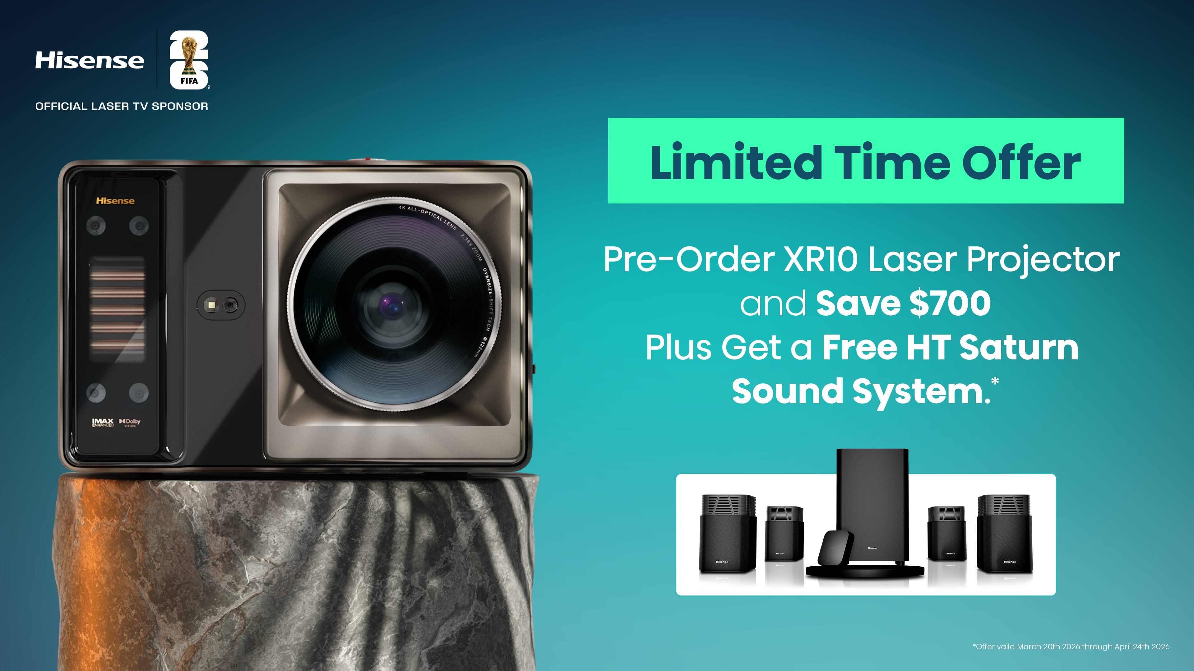 Hisense e FIFA OFFICIAL LASER TV SPONSOR Hisense IMAX Mebole - I

ALL LP LENS i nUS DYERDIS 0123m

Limited Time Offer
Pre-Order XR10 Laser Projector and Save $700 Plus Get a Free HT Saturn Sound System.
*Offer valid March 20th 2026 through April 24th 2025