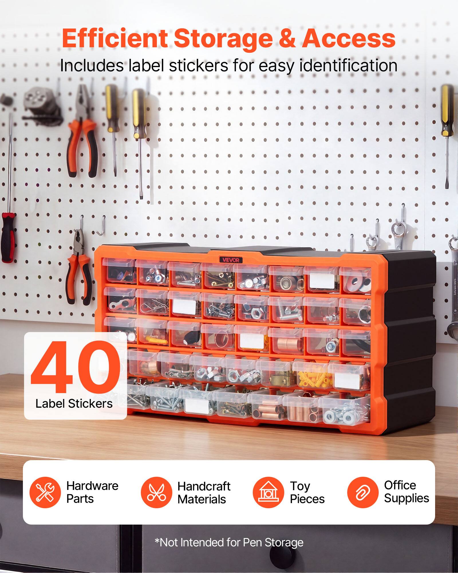 Efficient Storage & Access  
Includes label stickers for easy identification  
VEVOR 40 Label Stickers  
Hardware Parts  
Handcraft Materials  
Toy Pieces  
Office Supplies  
*Not Intended for Pen Storage