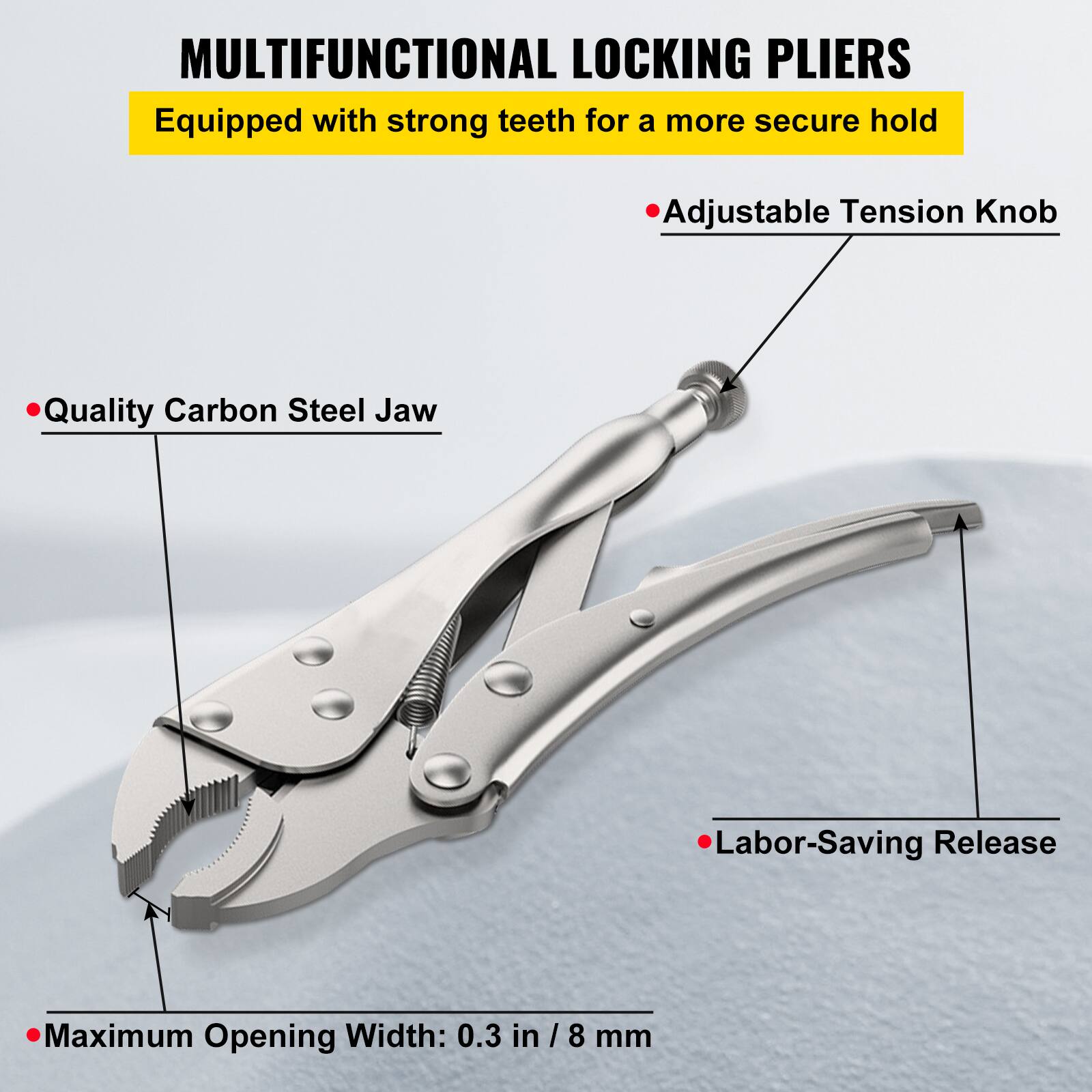 MULTIFUNCTIONAL LOCKING PLIERS  
Equipped with strong teeth for a more secure hold  
Adjustable Tension Knob  
Quality Carbon Steel Jaw  
Labor-Saving Release  
Maximum Opening Width: 0.3 in / 8 mm