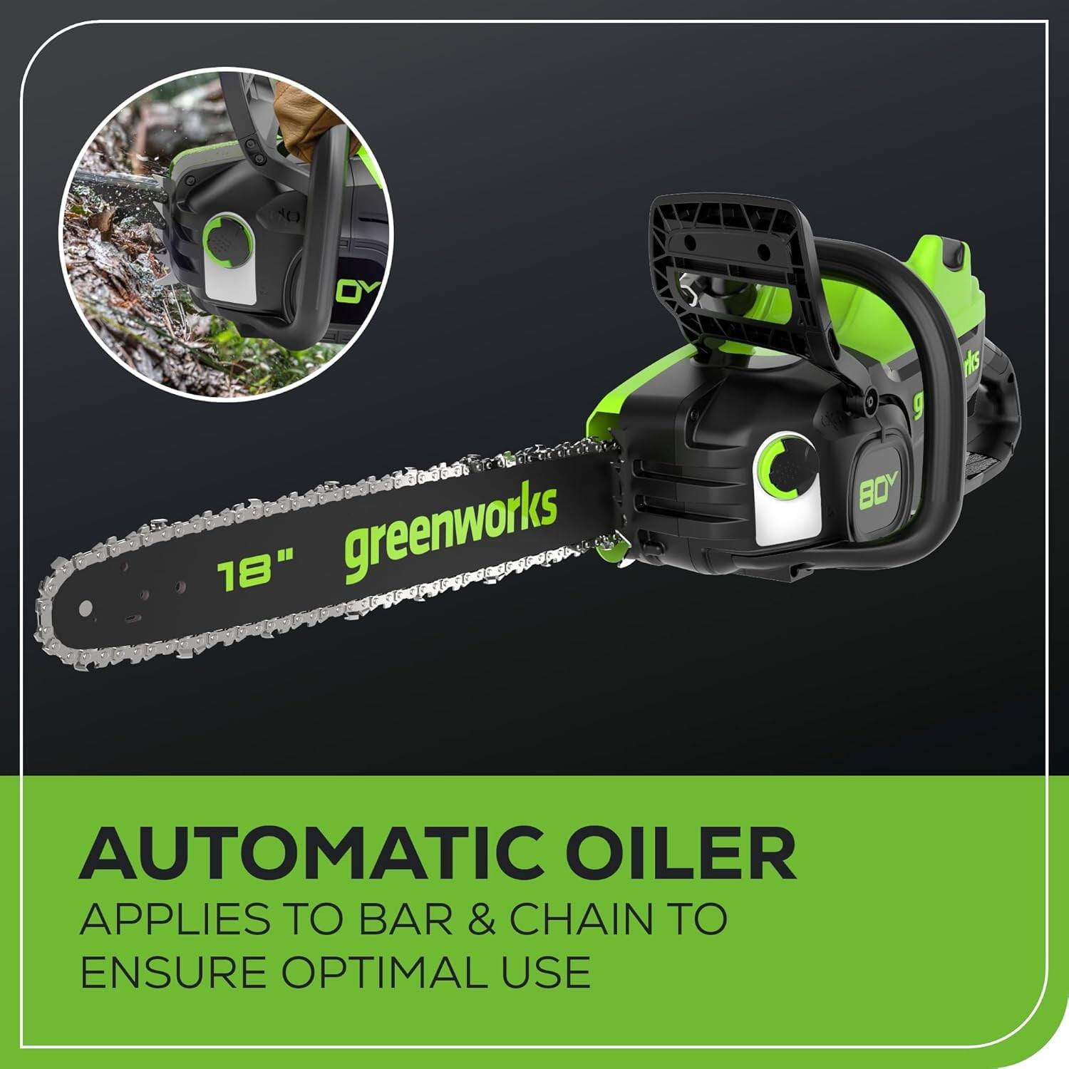 18" Greenworks  
Automatic Oiler  
Applies to Bar & Chain to Ensure Optimal Use