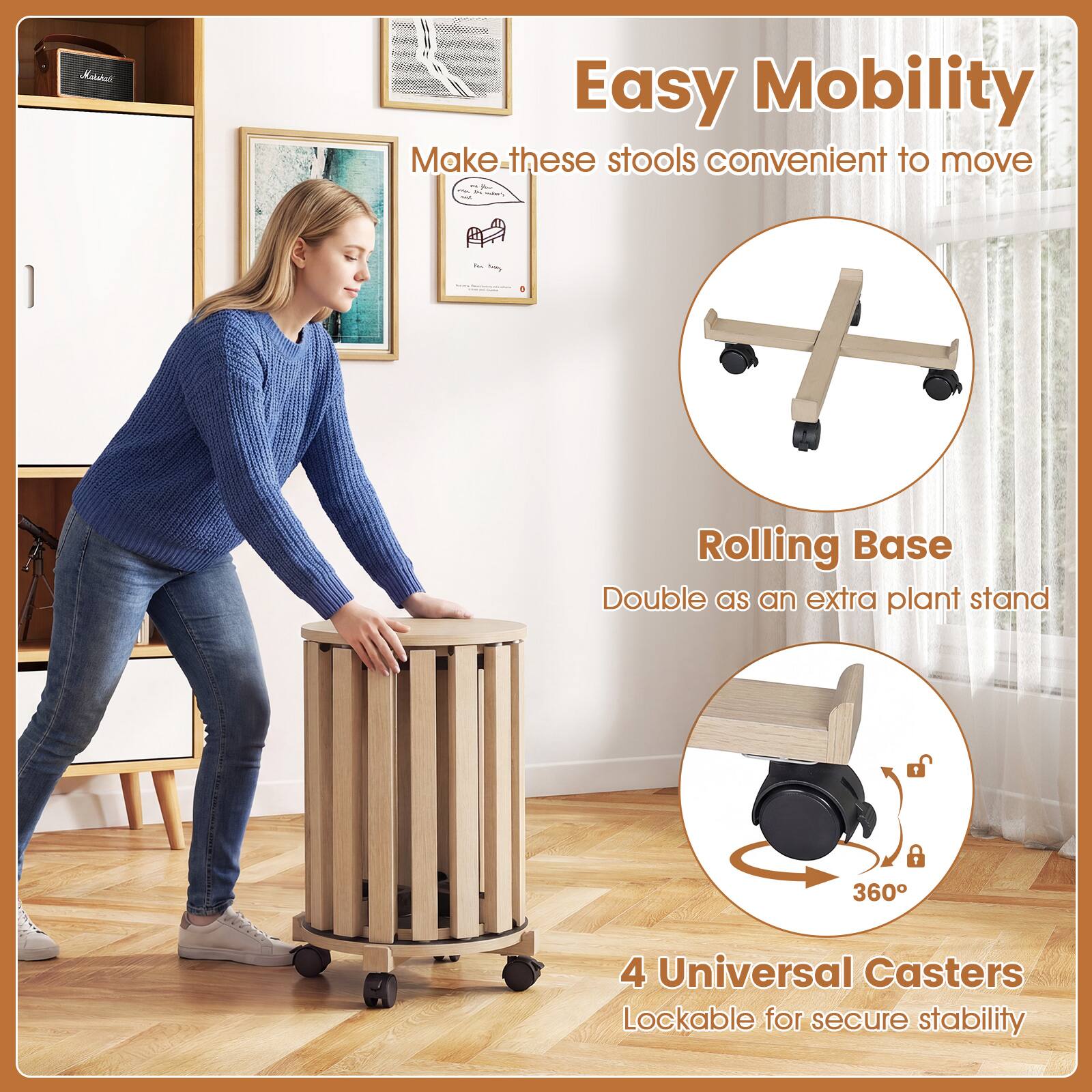 Easy Mobility  
Make these stools convenient to move

Rolling Base  
Double as an extra plant stand

4 Universal Casters  
Lockable for secure stability