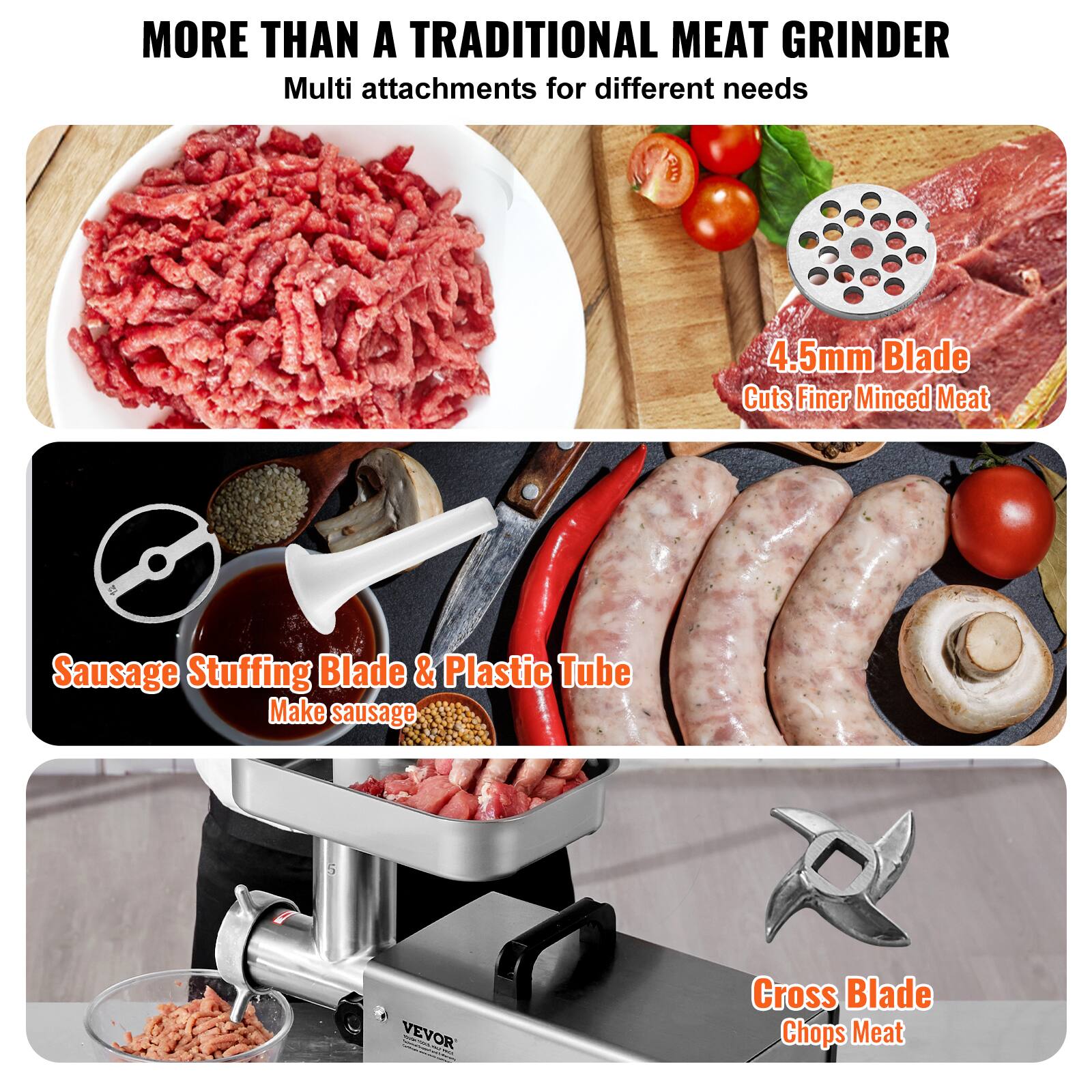 MORE THAN A TRADITIONAL MEAT GRINDER

Multi attachments for different needs

4.5mm Blade Cuts Finer Minced Meat

Sausage Stuffing Blade & Plastic Tube Make sausage

Cross Blade Chops Meat