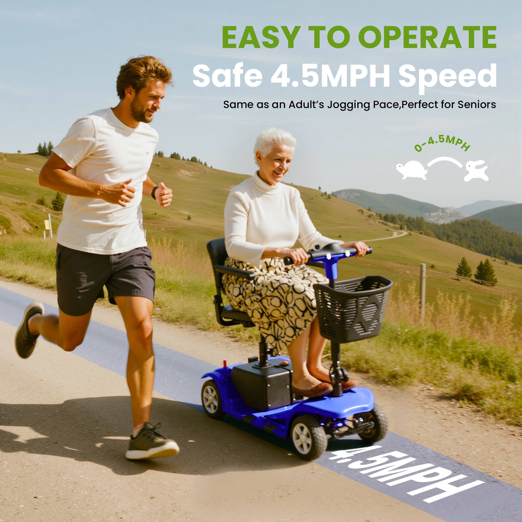 EASY TO OPERATE  
Safe 4.5MPH Speed  
Same as an Adult's Jogging Pace, Perfect for Seniors  
0-4.5MPH