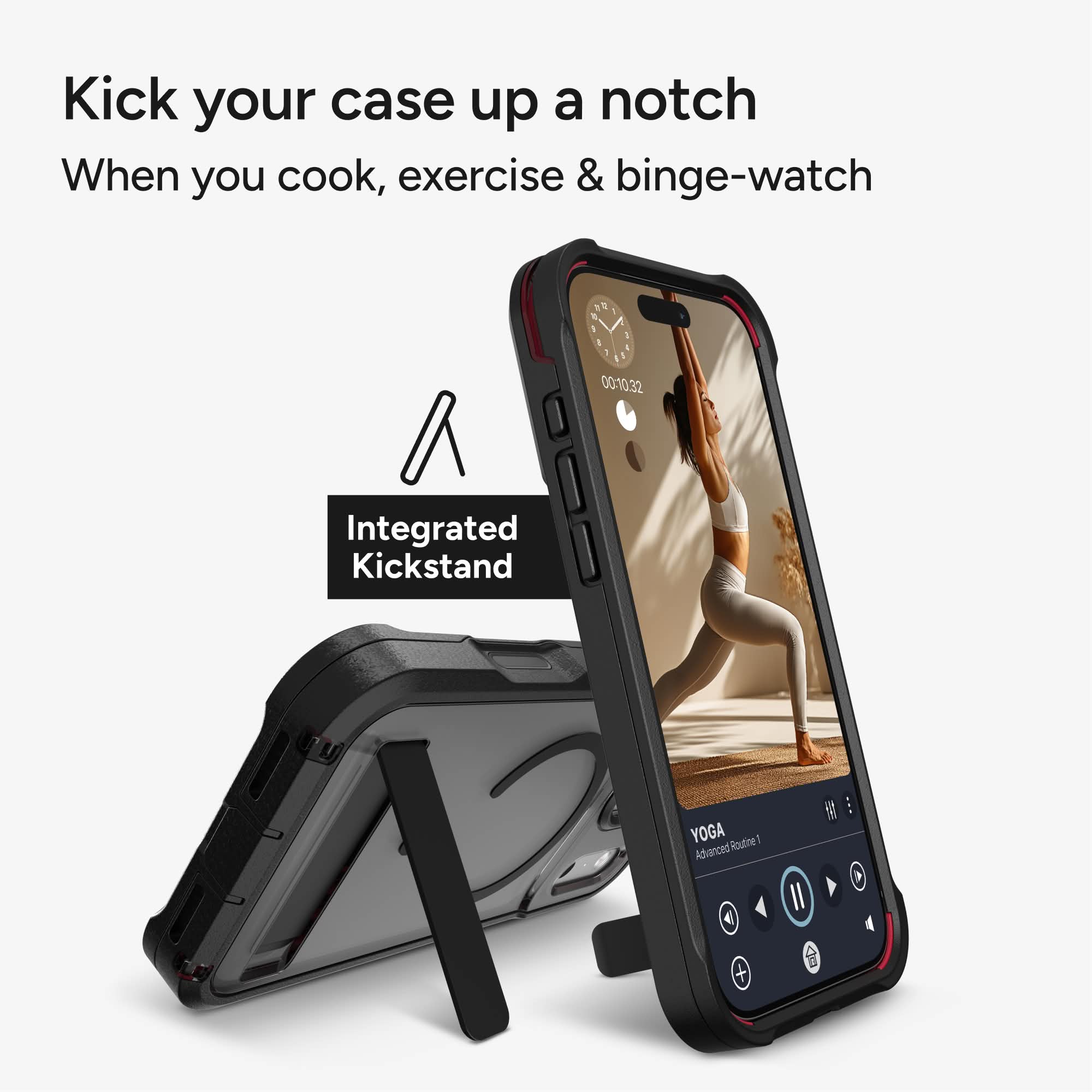 Kick your case up a notch  
When you cook, exercise & binge-watch  

Integrated Kickstand  

YOGA Advanced Routine 1