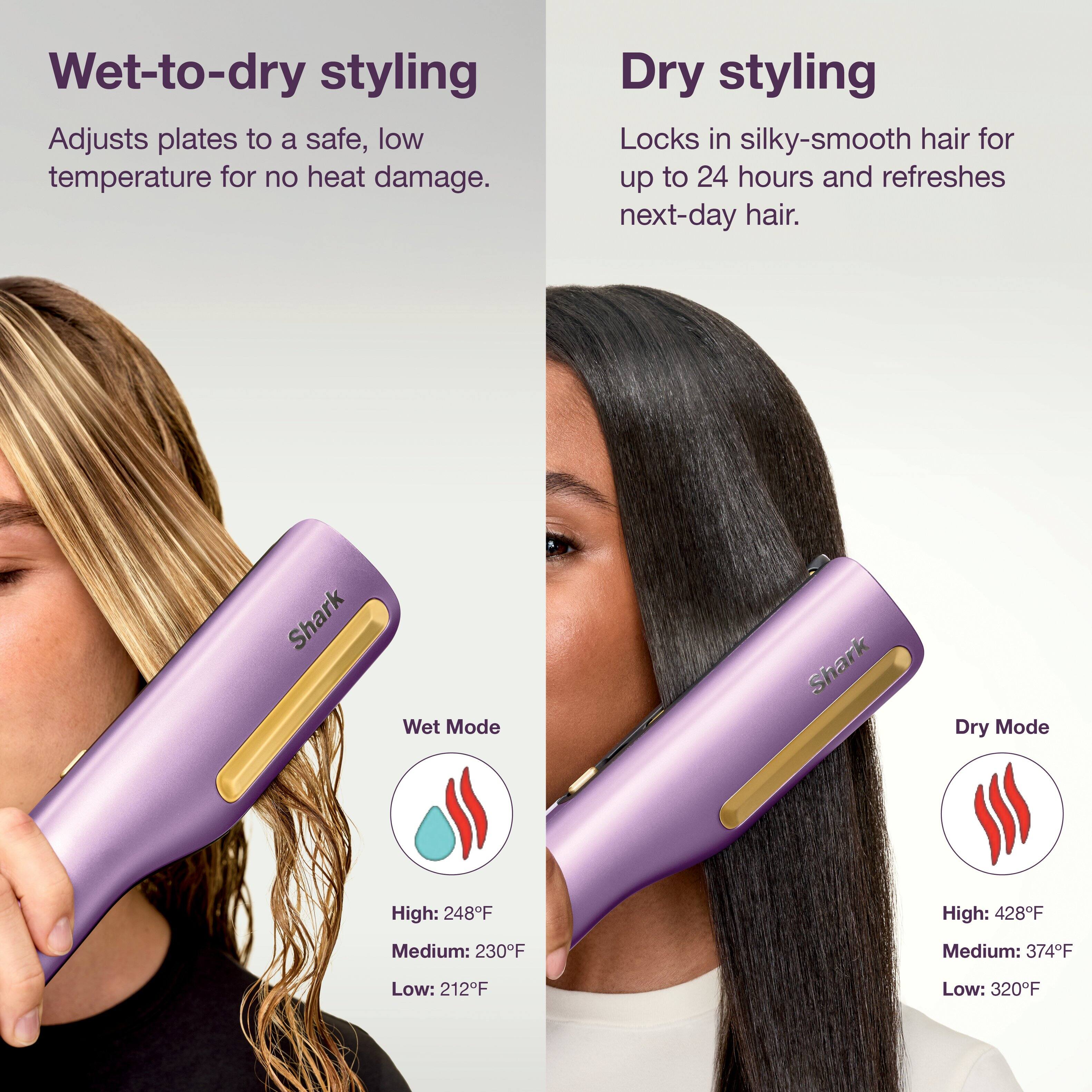 Wet-to-dry styling  
Adjusts plates to a safe, low temperature for no heat damage.

Dry styling  
Locks in silky-smooth hair for up to 24 hours and refreshes next-day hair.

Shark Wet Mode  
High: 248°F  
Medium: 230°F  
Low: 212°F

Shark Dry Mode  
High: 428°F  
Medium: 374°F  
Low: 320°F