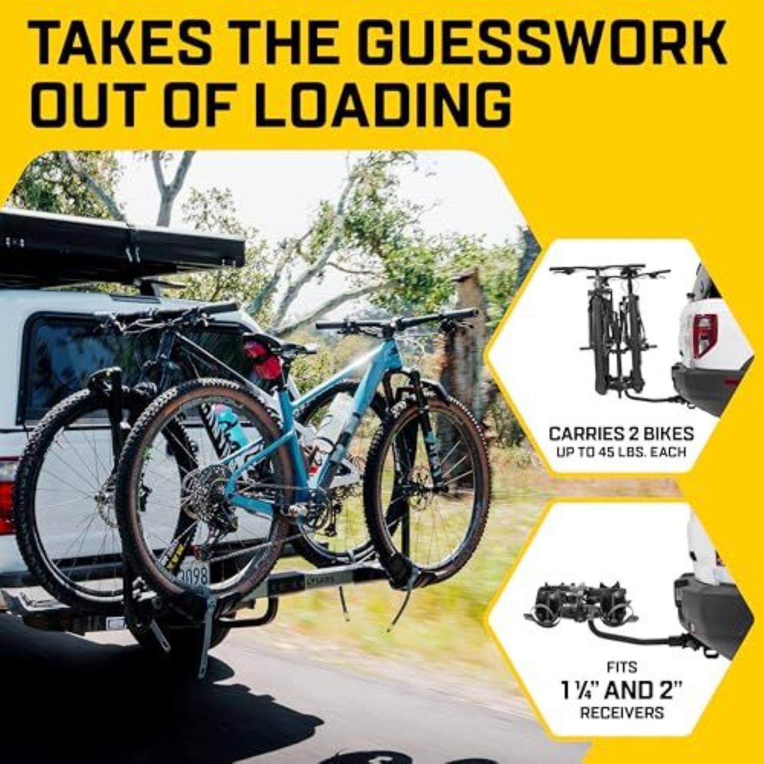 TAKES THE GUESSWORK OUT OF LOADING

CARRIES 2 BIKES UP TO 45 LBS. EACH

FITS 1 1/4" AND 2" RECEIVERS