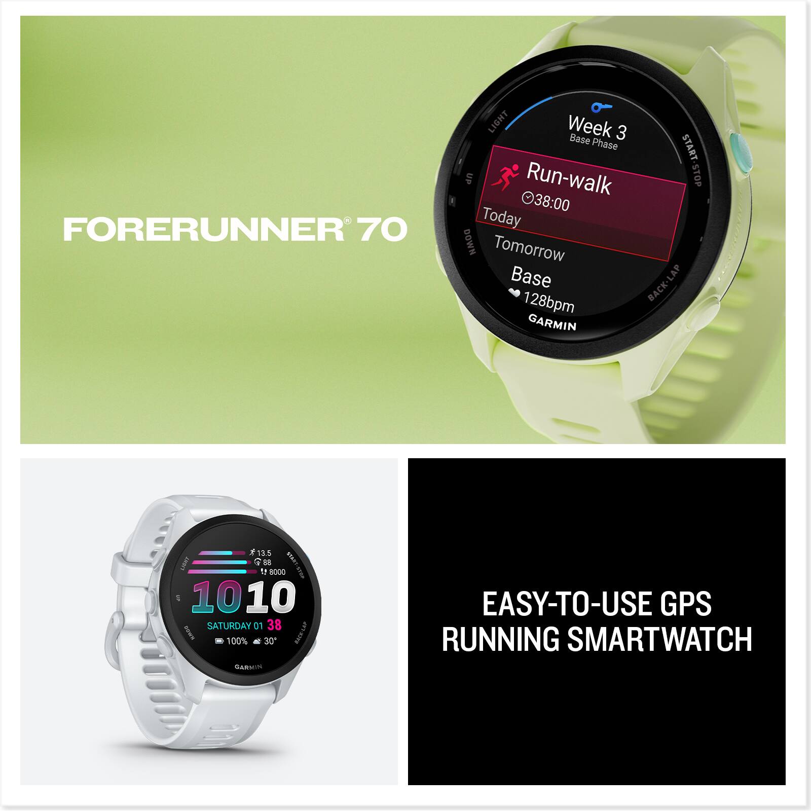FORERUNNER 70 LIGHT  
Week 3 Base Phase  
START en Run-walk STOP 38:00  
Today DOWN Tomorrow Base LAP 128bpm BACK-LAP BACK GARMIN 13.5 LIST 7 I 1 BOOD I 10 010 SATURDAY 01 38 s - 100% 30 RRE-LAP GARMIN EASY-TO-USE GPS RUNNING SMARTWATCH