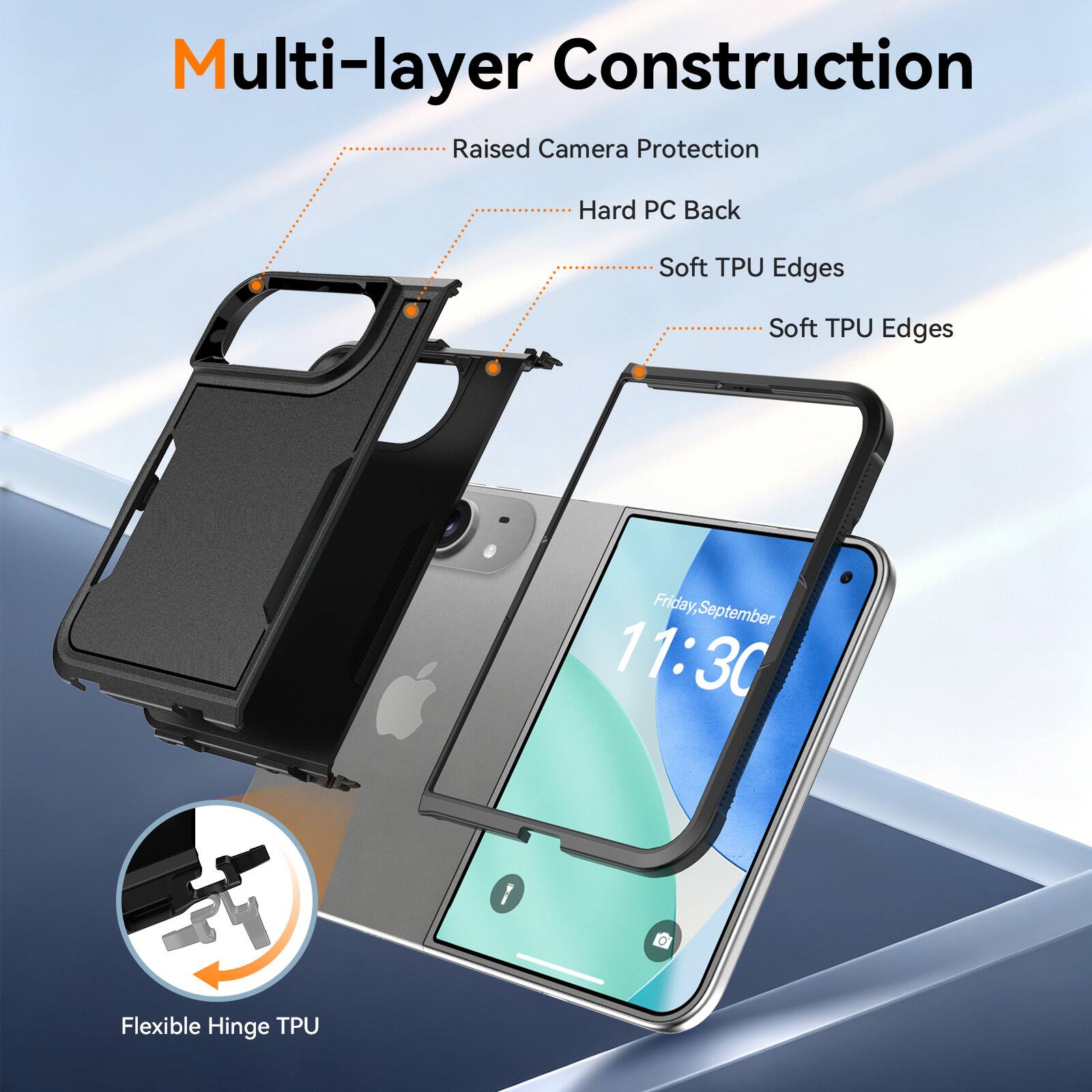Multi-layer Construction  
Raised Camera Protection  
Hard PC Back  
Soft TPU Edges  
Soft TPU Edges  
Friday, September 11:30  
Flexible Hinge TPU