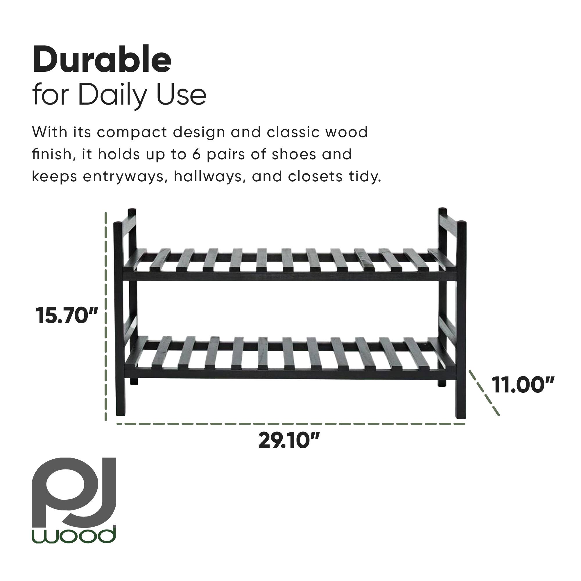 Durable for Daily Use

With its compact design and classic wood finish, it holds up to 6 pairs of shoes and keeps entryways, hallways, and closets tidy.

15.70" x 11.00" x 29.10"