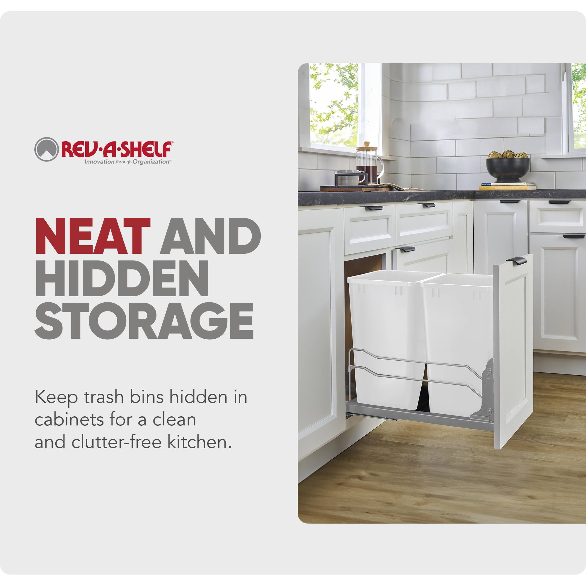 REV-A-SHELF  
Innovation through Organization  

NEAT AND HIDDEN STORAGE  
Keep trash bins hidden in cabinets for a clean and clutter-free kitchen.