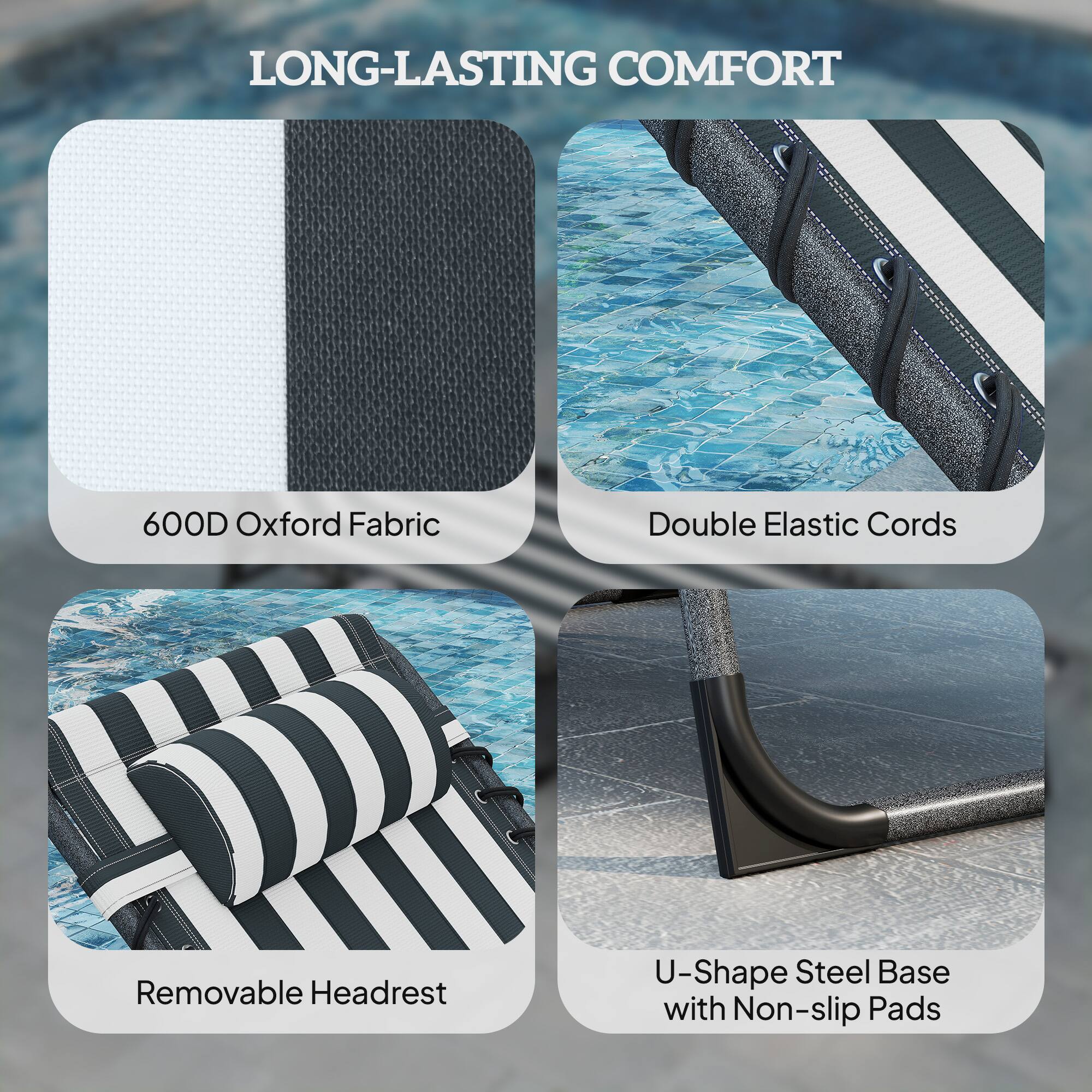 LONG-LASTING COMFORT

- 600D Oxford Fabric
- Double Elastic Cords
- Removable Headrest
- U-Shape Steel Base with Non-slip Pads