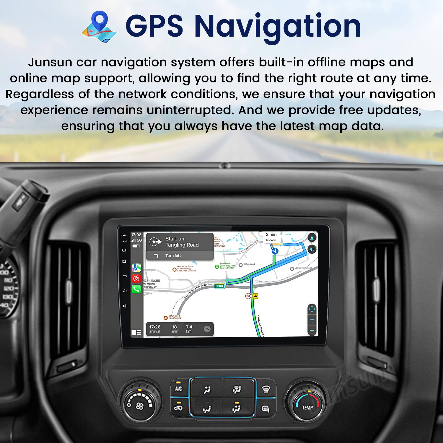 GPS Navigation

Junsun car navigation system offers built-in offline maps and online map support, allowing you to find the right route at any time. Regardless of the network conditions, we ensure that your navigation experience remains uninterrupted. And we provide free updates, ensuring that you always have the latest map data.

17:08 Start on Tangling Road  
3 min slower  
Turn left  

17:26 arrival  
12 min