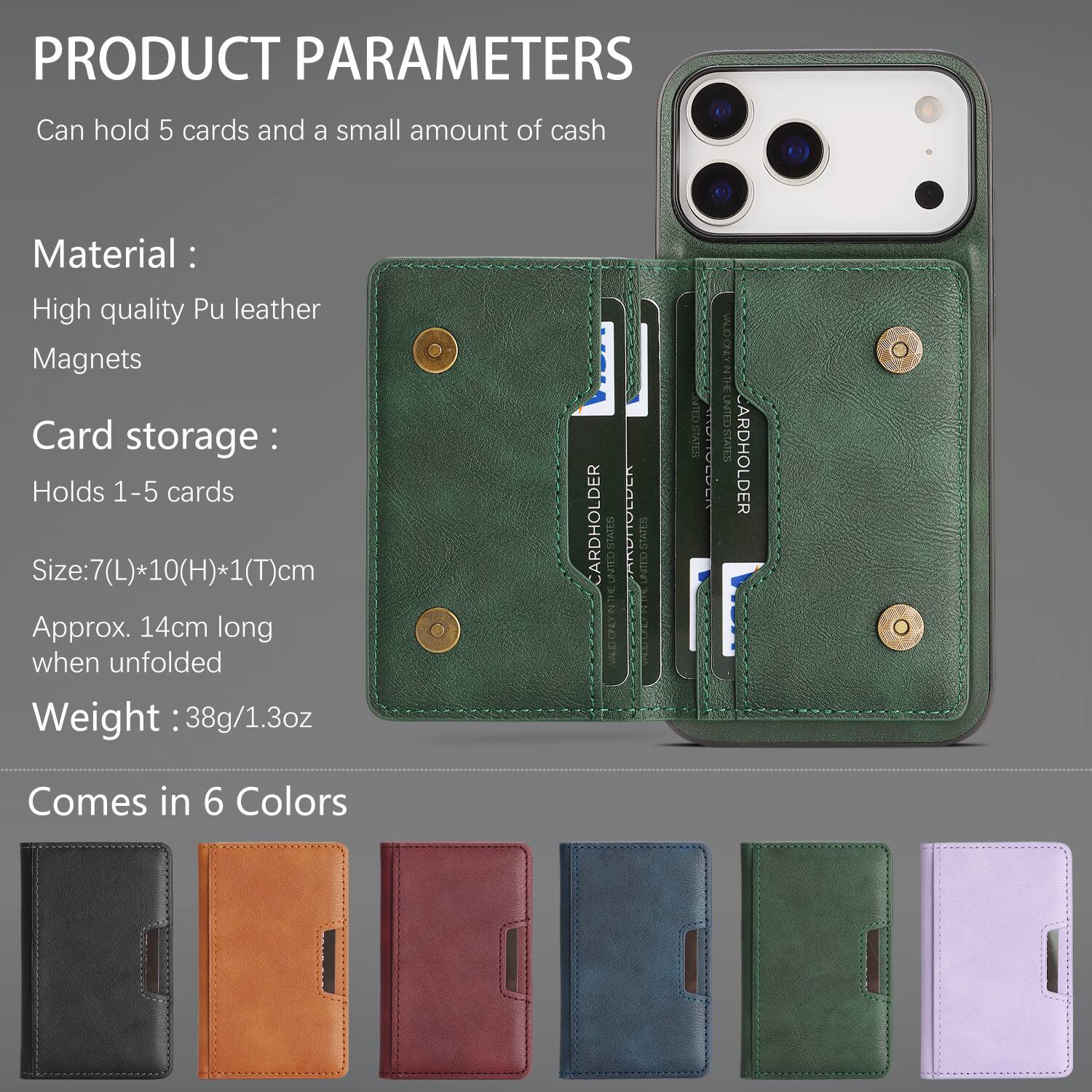 PRODUCT PARAMETERS  
Can hold 5 cards and a small amount of cash  

Material:  
High quality Pu leather  
Magnets  

Card storage:  
Holds 1-5 cards  

Size: 7(L)*10(H)*1(T)cm  
Approx. 14cm long when unfolded  

Weight: 38g/1.3oz  

CARDHOLDER SEVIS CEN HN ARDAULDEA STATEN UNIEO STATES M UNDORYNTH CUN STATES ARDHOLDER  

Comes in 6 Colors