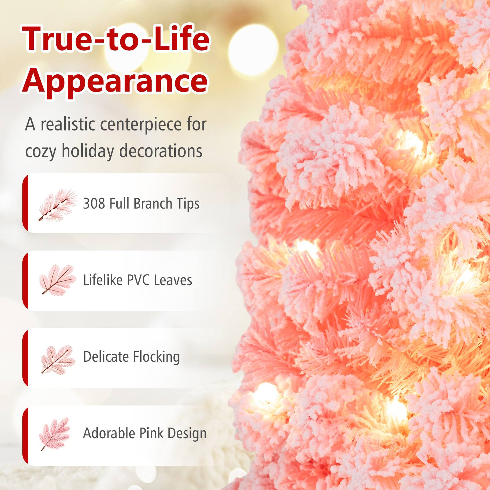 True-to-Life Appearance  
A realistic centerpiece for cozy holiday decorations  

- 308 Full Branch Tips  
- Lifelike PVC Leaves  
- Delicate Flocking  
- Adorable Pink Design
