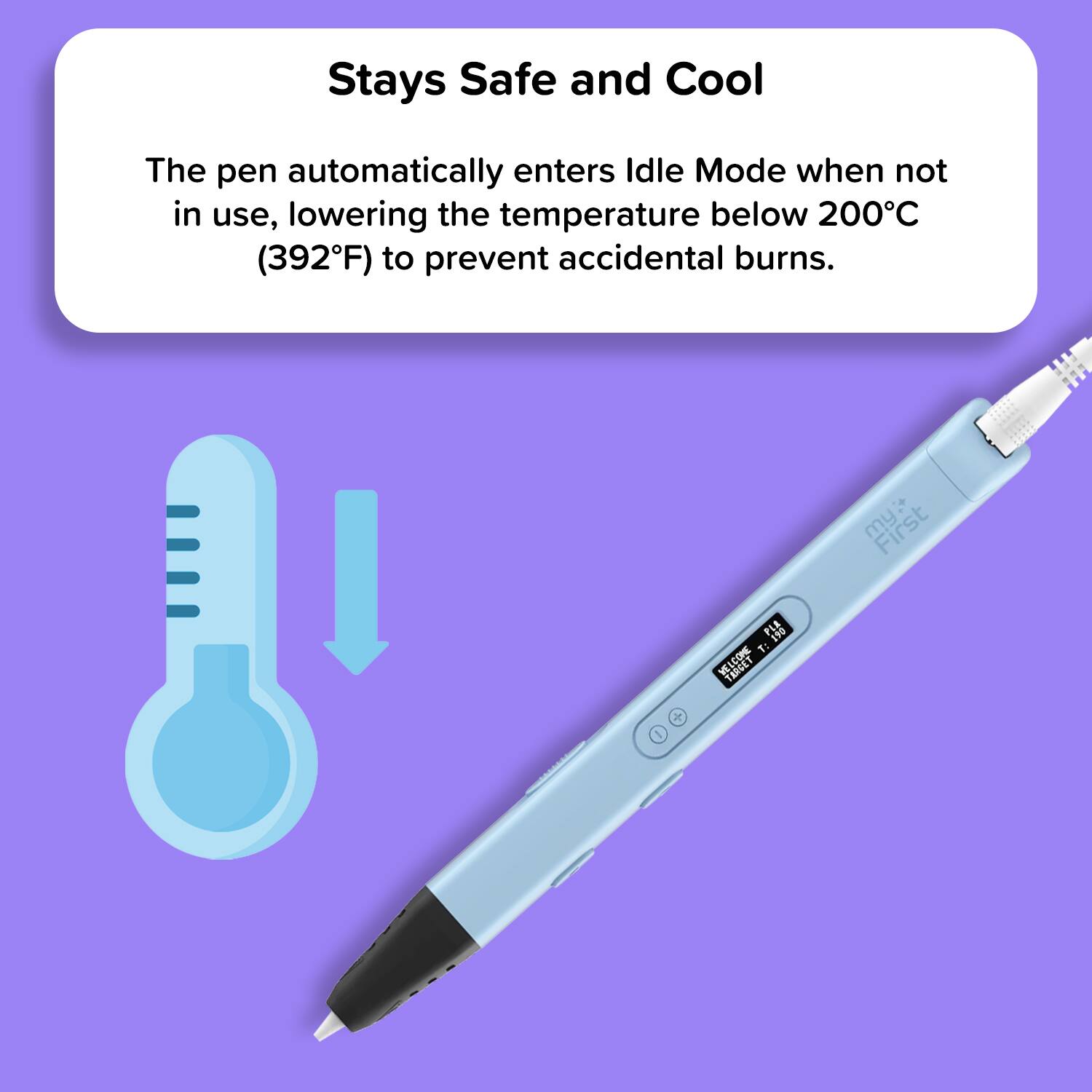 Stays Safe and Cool

The pen automatically enters Idle Mode when not in use, lowering the temperature below 200°C (392°F) to prevent accidental burns.