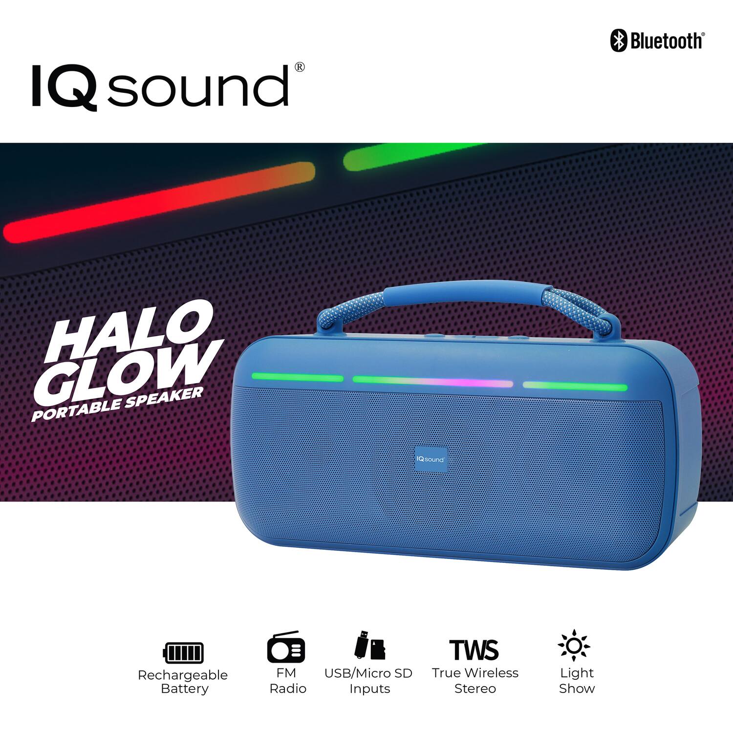 IQ sound Bluetooth HALO GLOW PORTABLE SPEAKER  
- Rechargeable Battery  
- FM Radio  
- USB/Micro SD Inputs  
- TWS True Wireless Stereo  
- Light Show