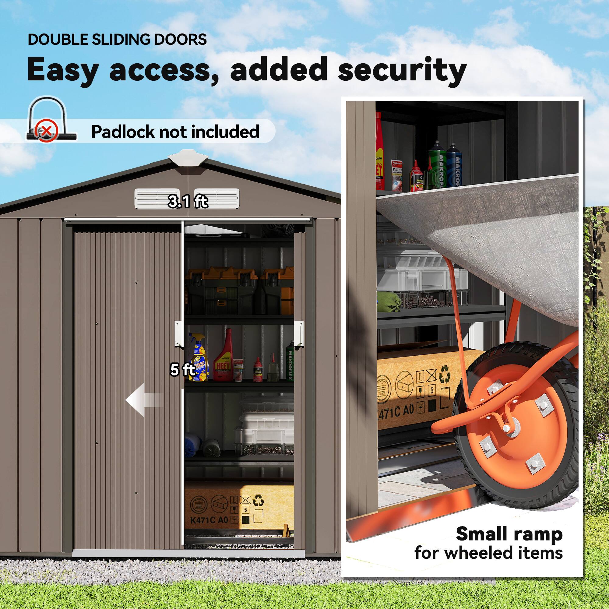 DOUBLE SLIDING DOORS  
Easy access, added security  
Padlock not included  

3.1 ft  

5 ft  

Small ramp for wheeled items