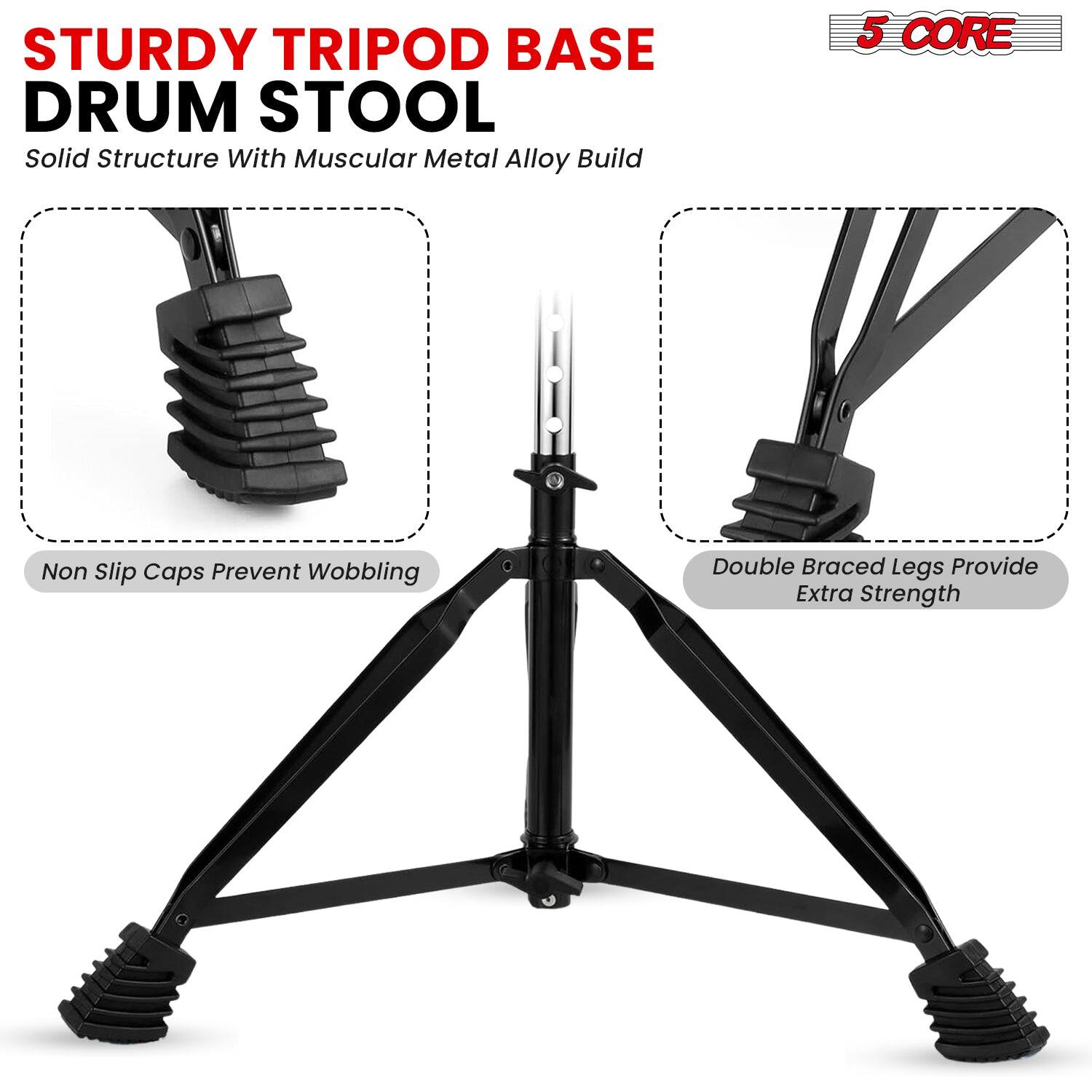 STURDY TRIPOD BASE DRUM STOOL

Solid Structure With Muscular Metal Alloy Build

5 CORE

Non Slip Caps Prevent Wobbling

Double Braced Legs Provide Extra Strength