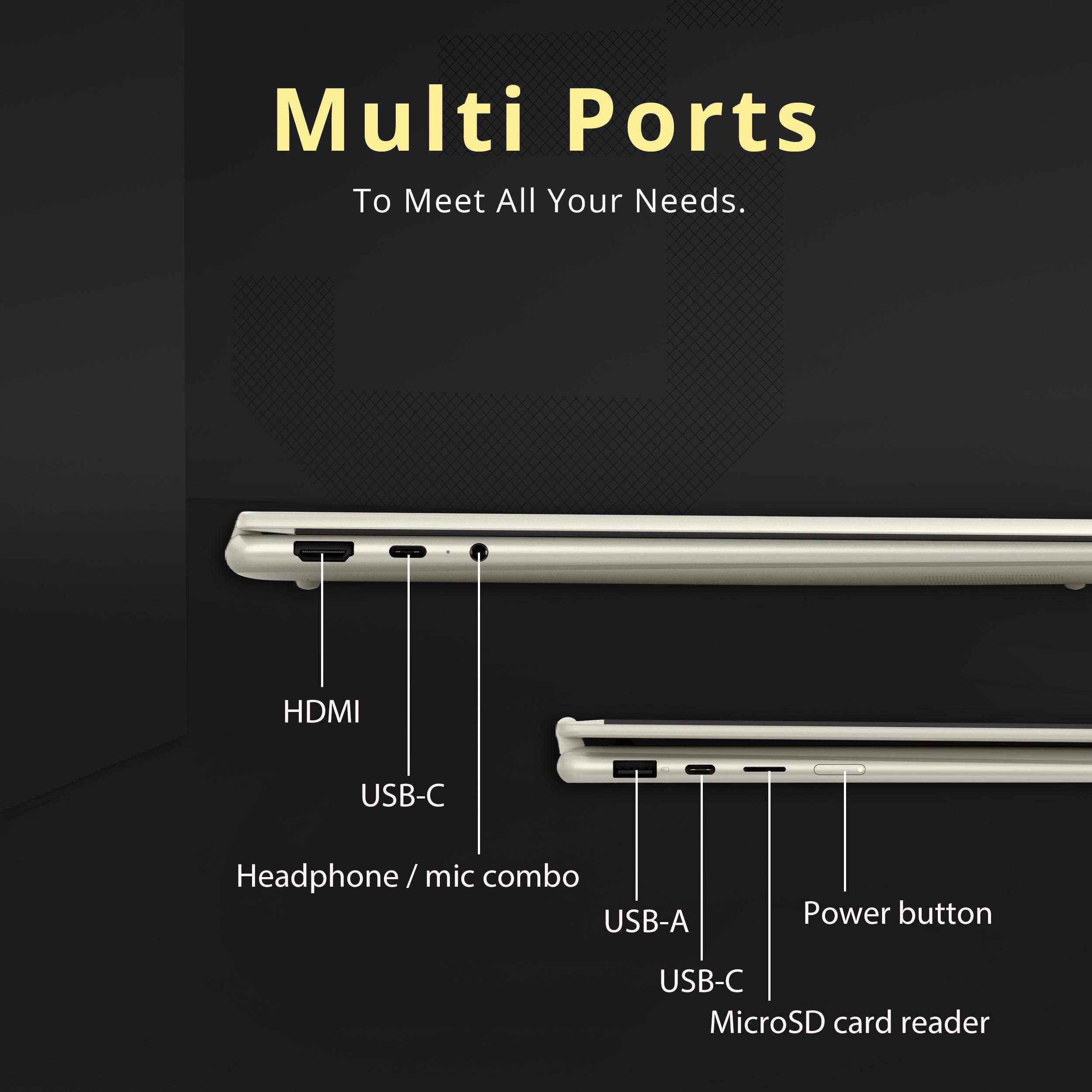 Multi Ports  
To Meet All Your Needs.

- HDMI
- USB-C
- Headphone / mic combo
- USB-A
- Power button
- USB-C
- MicroSD card reader