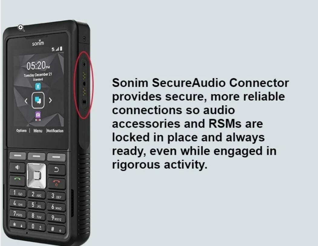 sonim  
05:20 Tuesday December 21 Standard Options Menu Notification  
Sonim SecureAudio Connector provides secure, more reliable connections so audio accessories and RSMs are locked in place and always ready, even while engaged in rigorous activity.  
1 90 4 CHI 7 PQRS  
2 ABC 5 JKL 8 TUV 0  
3 DEF 6 MNO WXYZ #