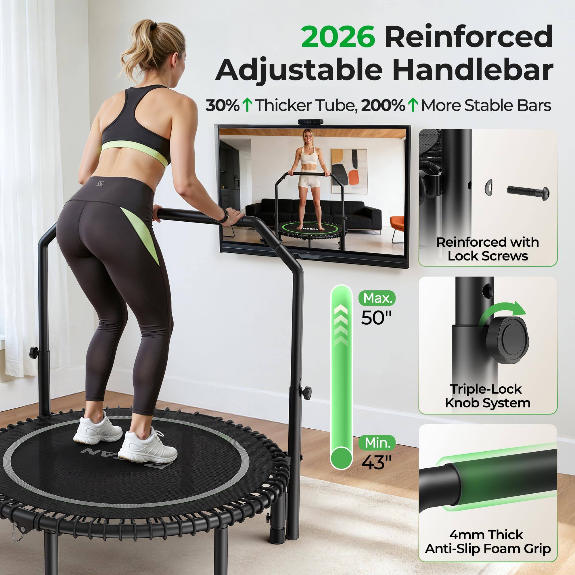 2026 Reinforced Adjustable Handlebar  
30% Thicker Tube, 200% More Stable Bars  
Reinforced with Lock Screws  
Max. 50"  
Triple-Lock Knob System  
Min. 43"  
4mm Thick Anti-Slip Foam Grip