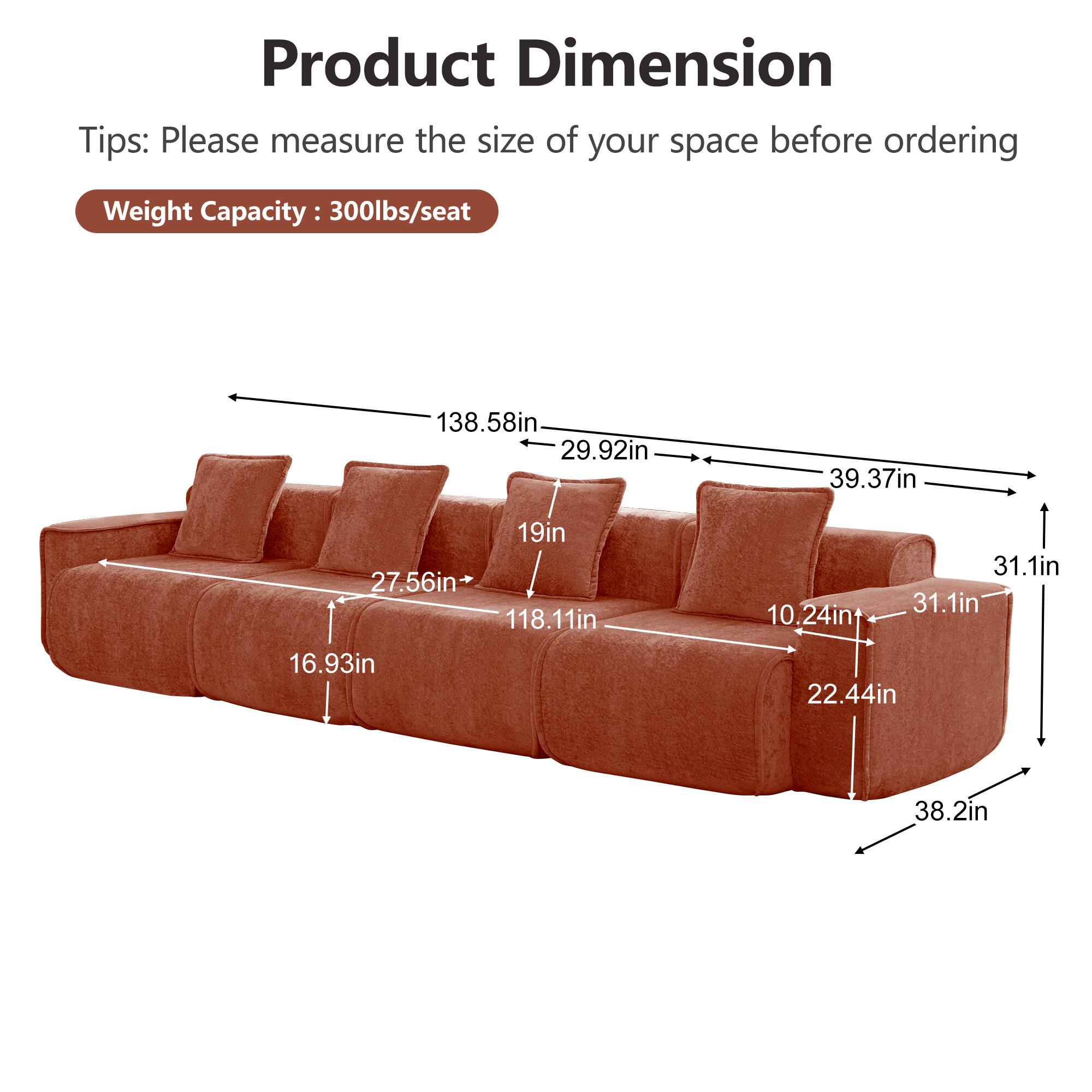Product Dimension

Tips: Please measure the size of your space before ordering

Weight Capacity: 300lbs/seat

- 138.58in
- 29.92in
- 39.37in
- 19in
- 27.56in
- 118.11in
- 10.24in
- 31.1in
- 31.1in
- 16.93in
- 22.44in
- 38.2in