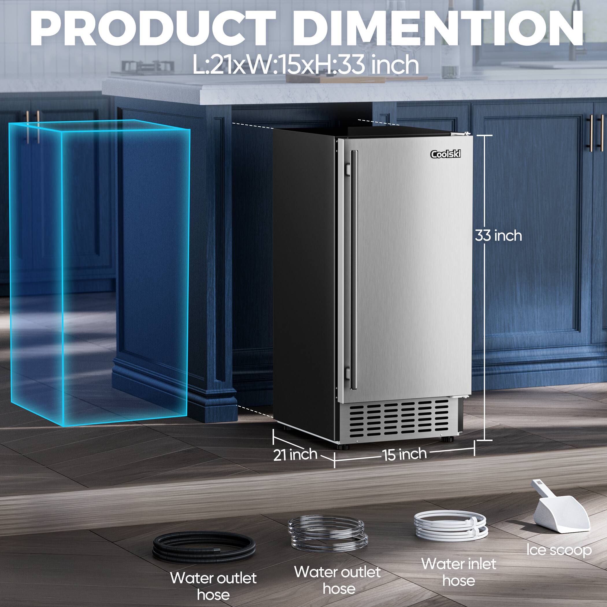 PRODUCT DIMENSION  
L:21xW:15xH:33 inch  

Coolski  
33 inch  
21 inch  
15 inch  

Water outlet hose  
Water outlet hose  
Water inlet hose  
Ice scoop