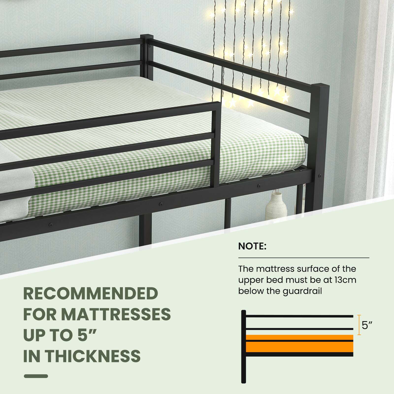 RECOMMENDED FOR MATTRESSES UP TO 5" IN THICKNESS

NOTE: The mattress surface of the upper bed must be at 13cm below the guardrail