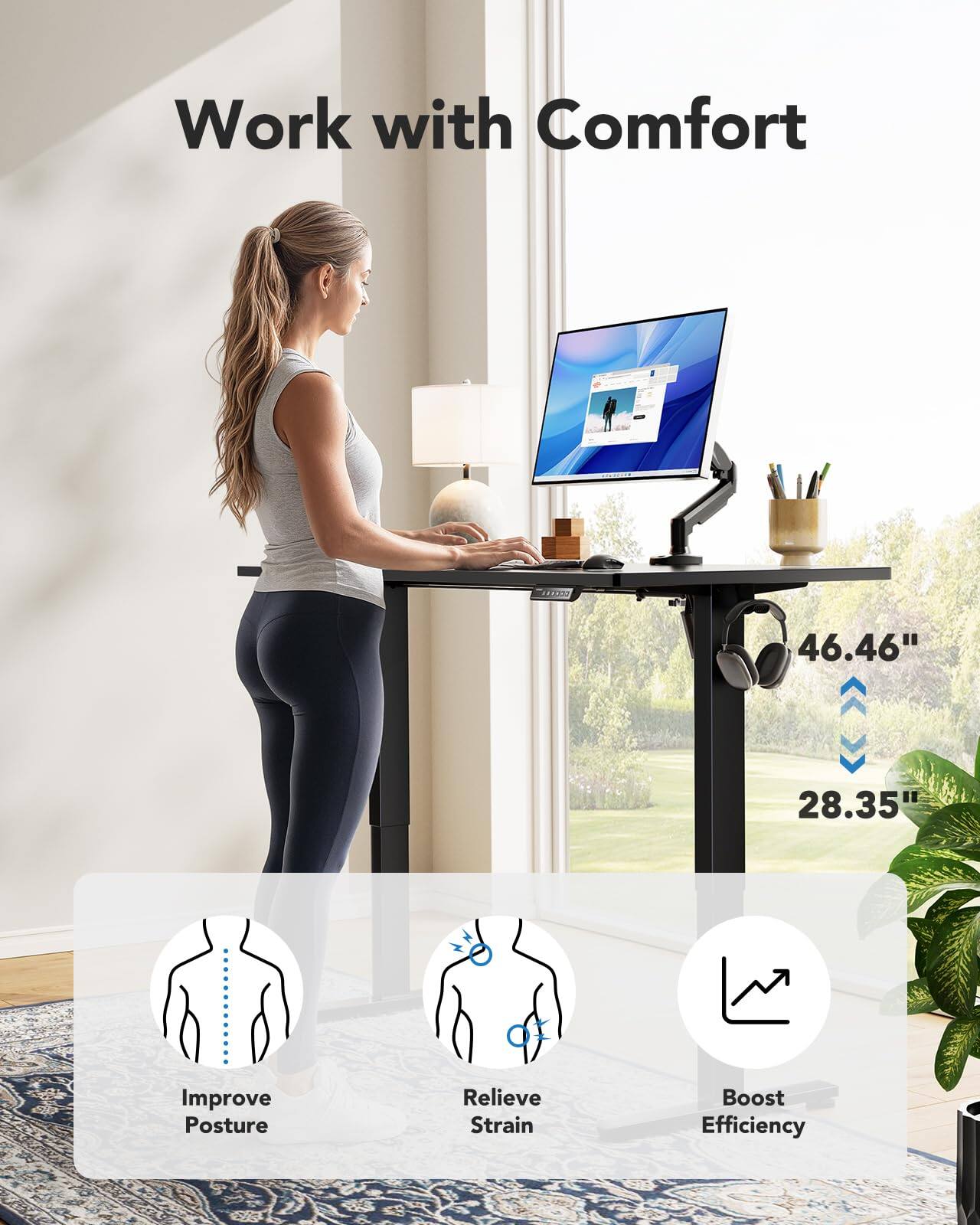 Work with Comfort

46.46" 28.35"

- Improve Posture
- Relieve Strain
- Boost Efficiency