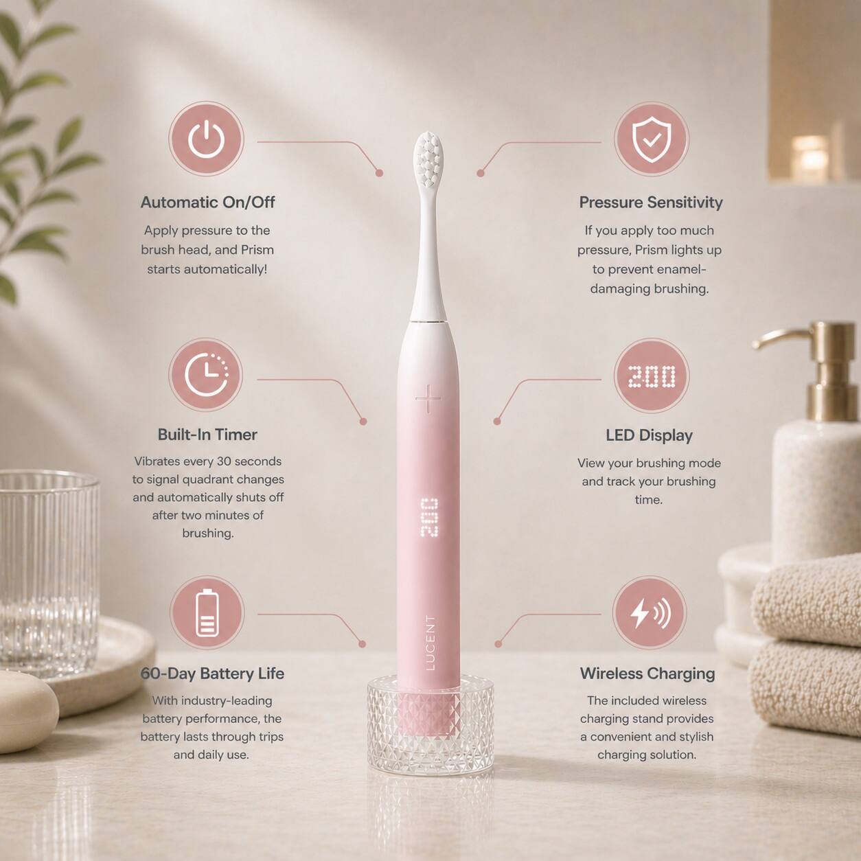 Automatic On/Off  
Apply pressure to the brush head, and Prism starts automatically!

Pressure Sensitivity  
If you apply too much pressure, Prism lights up to prevent enamel-damaging brushing.

Built-In Timer  
Vibrates every 30 seconds to signal quadrant changes and automatically shuts off after two minutes of brushing.

LED Display  
View your brushing mode and track your brushing time.

60-Day Battery Life  
With industry-leading battery performance, the battery lasts through trips and daily use.

Wireless Charging  
The included wireless charging stand provides a convenient and stylish charging solution.